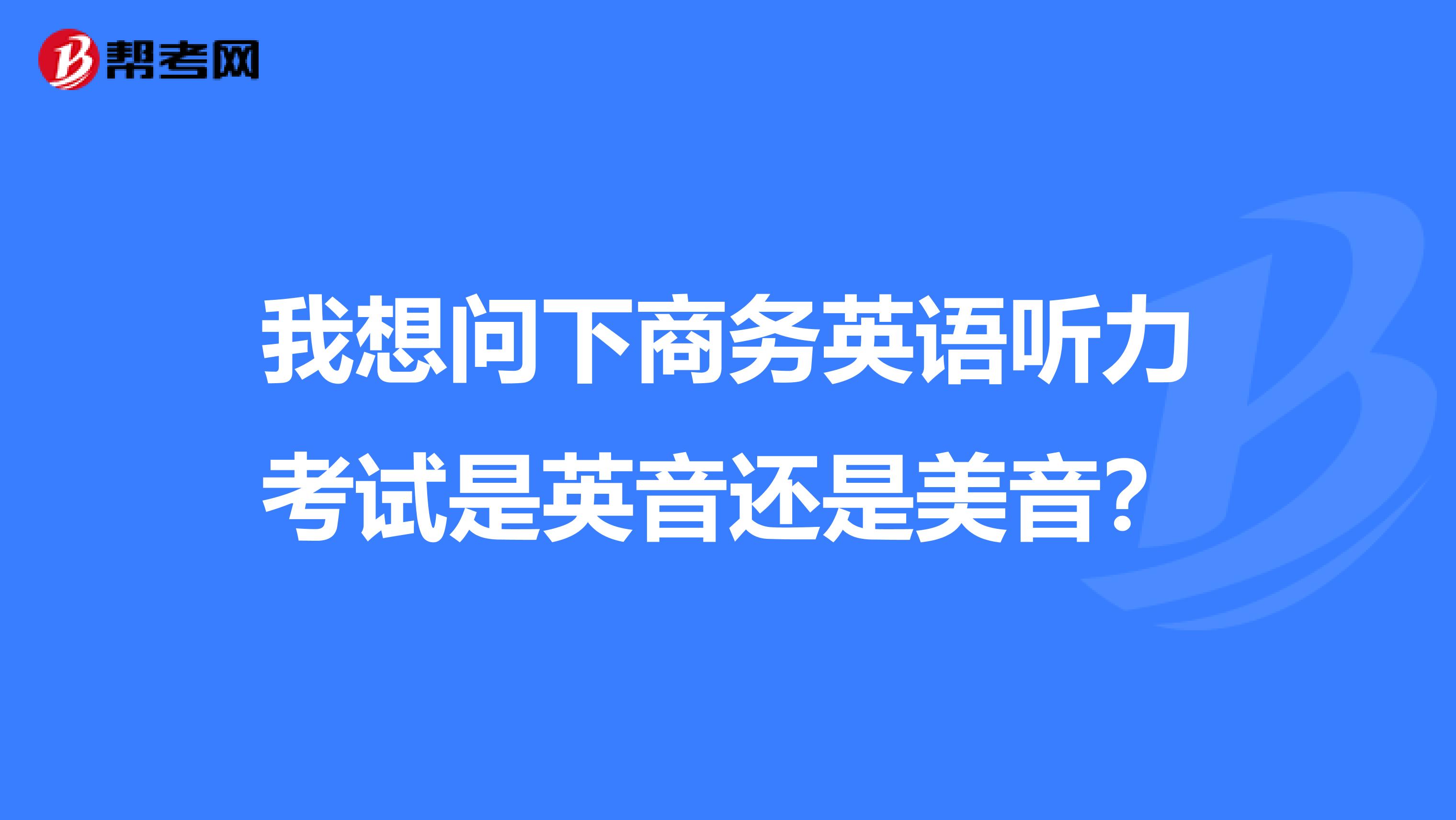 我想问下商务英语听力考试是英音还是美音?