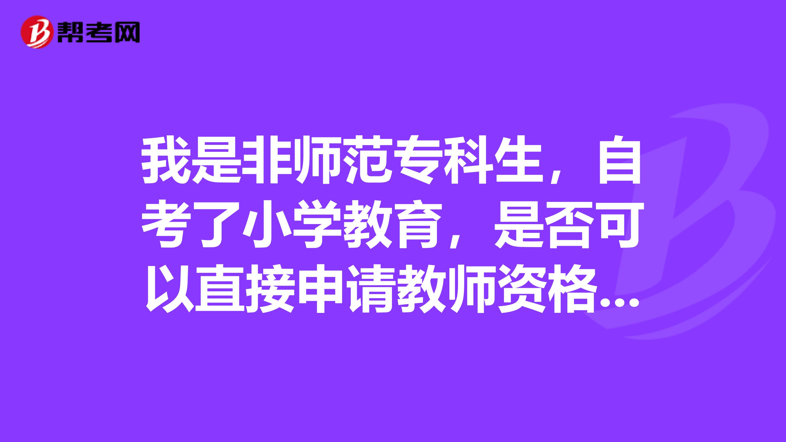 我是非师范专科生,自考了小学教育,是否可以直接申请教师资格证,不再考教育学和教育心理学?
