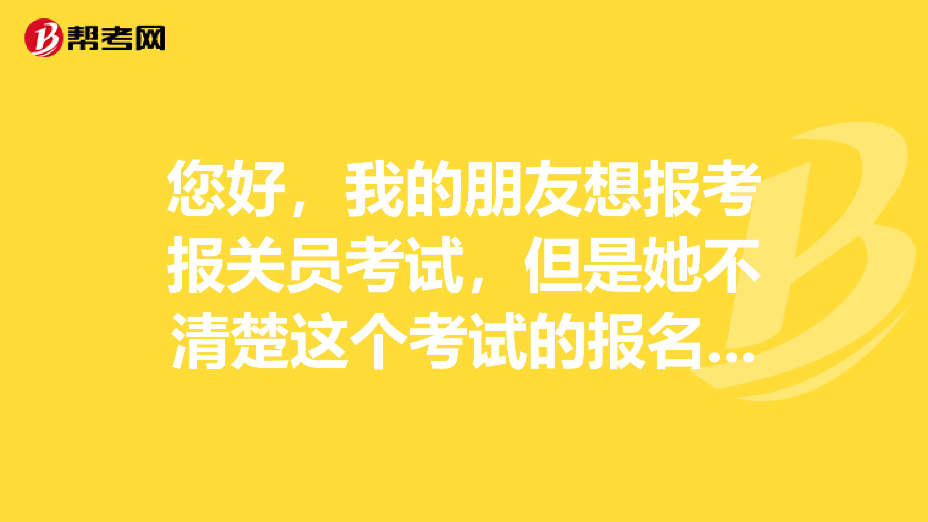 您好，我的朋友想报考报关员考试，但是她不清楚这个考试的报名流程，我帮她问问各位大神？