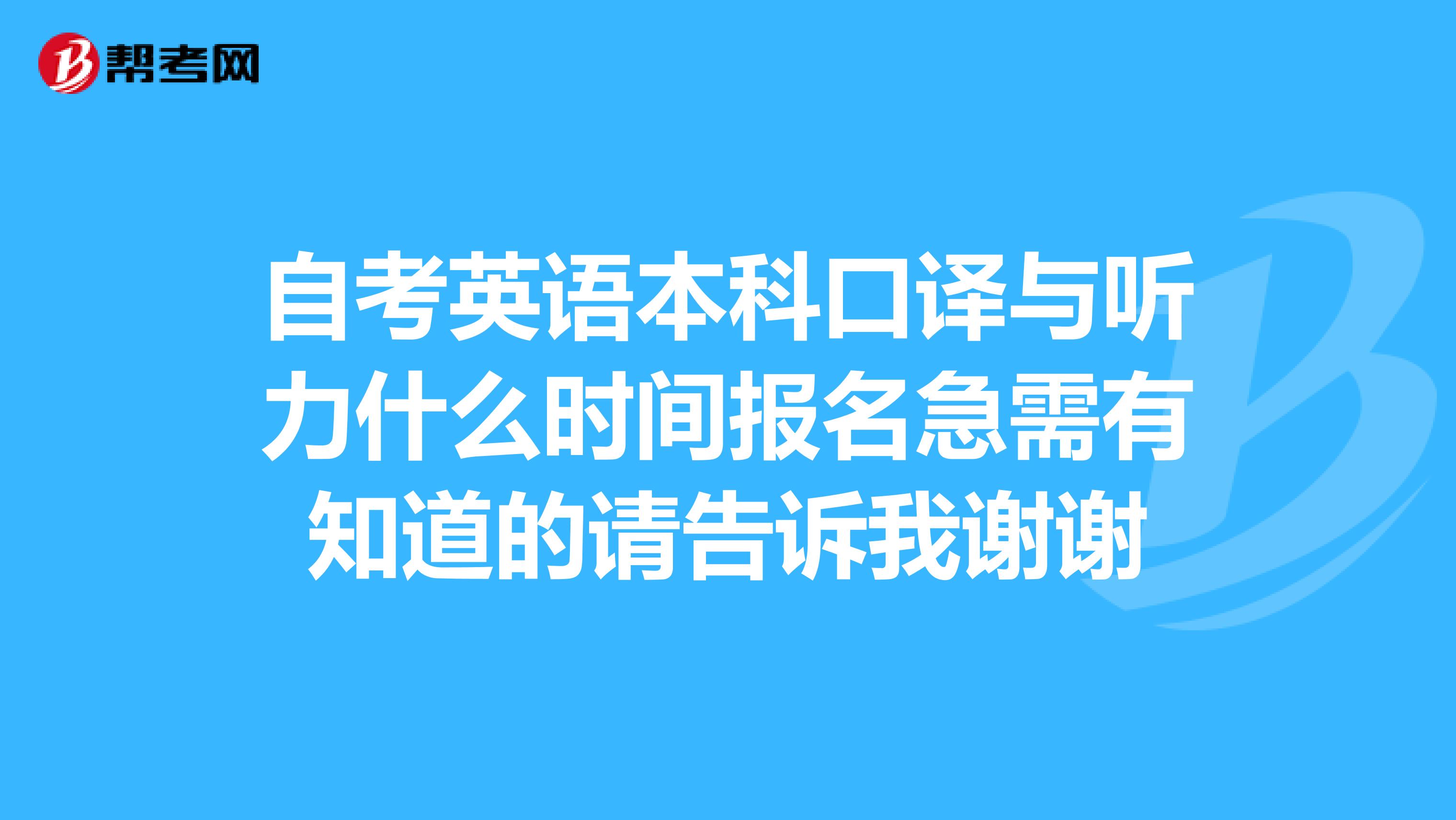 自考英语本科口译与听力什么时间报名急需有知道的请告诉我谢谢