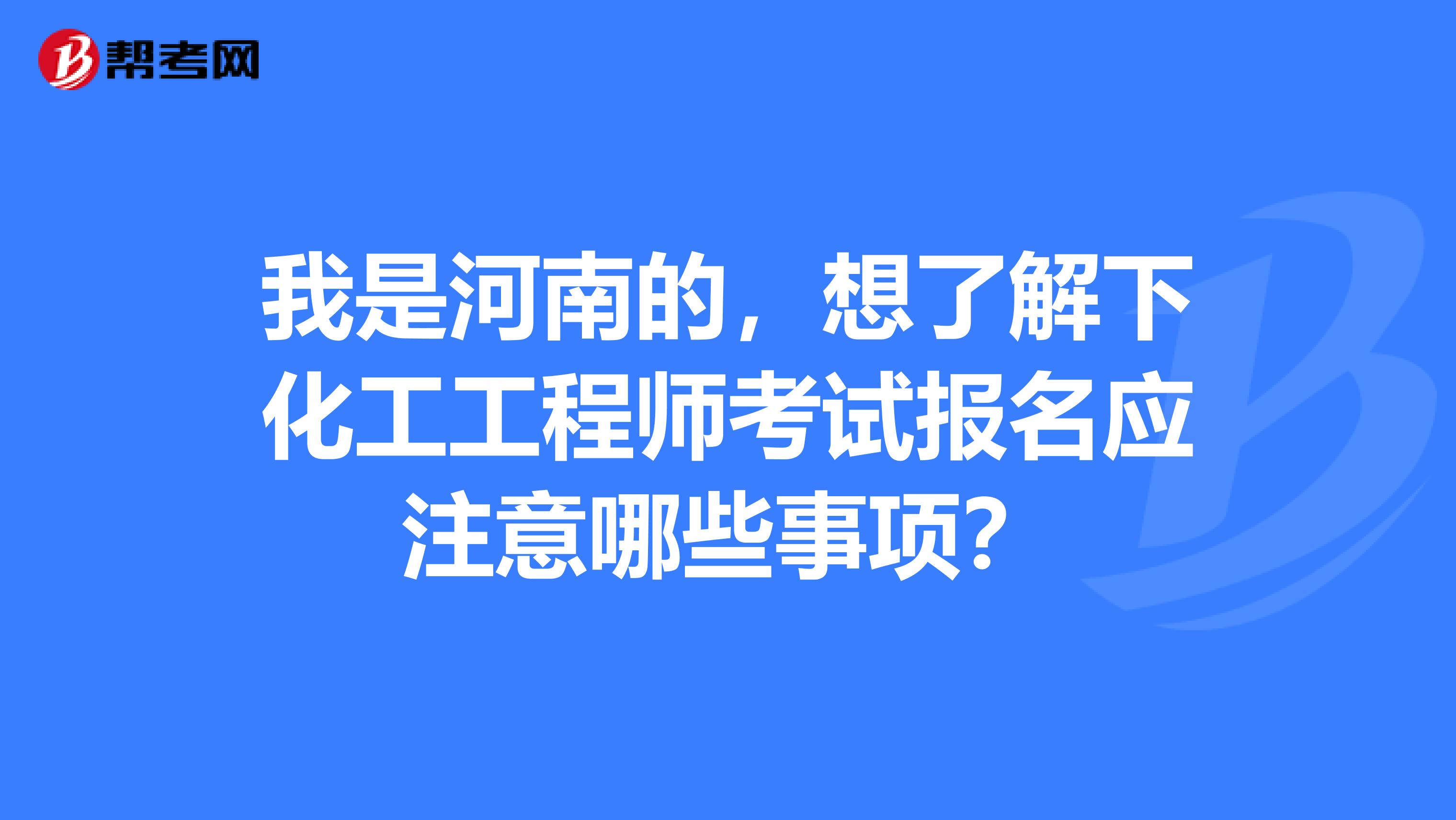 我是河南的，想了解下化工工程师考试报名应注意哪些事项？