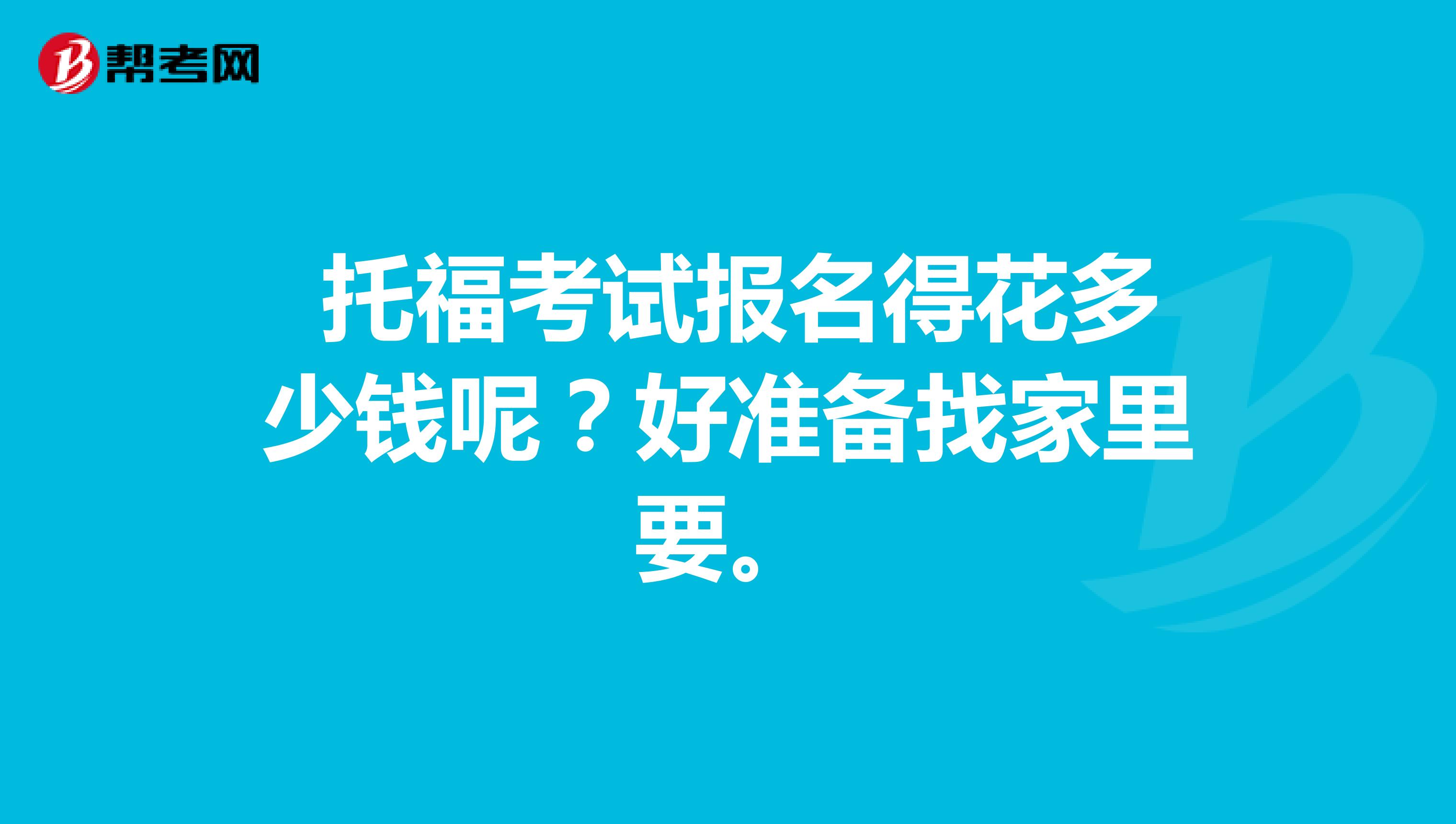 托福考试报名得花多少钱呢?好准备找家里要。