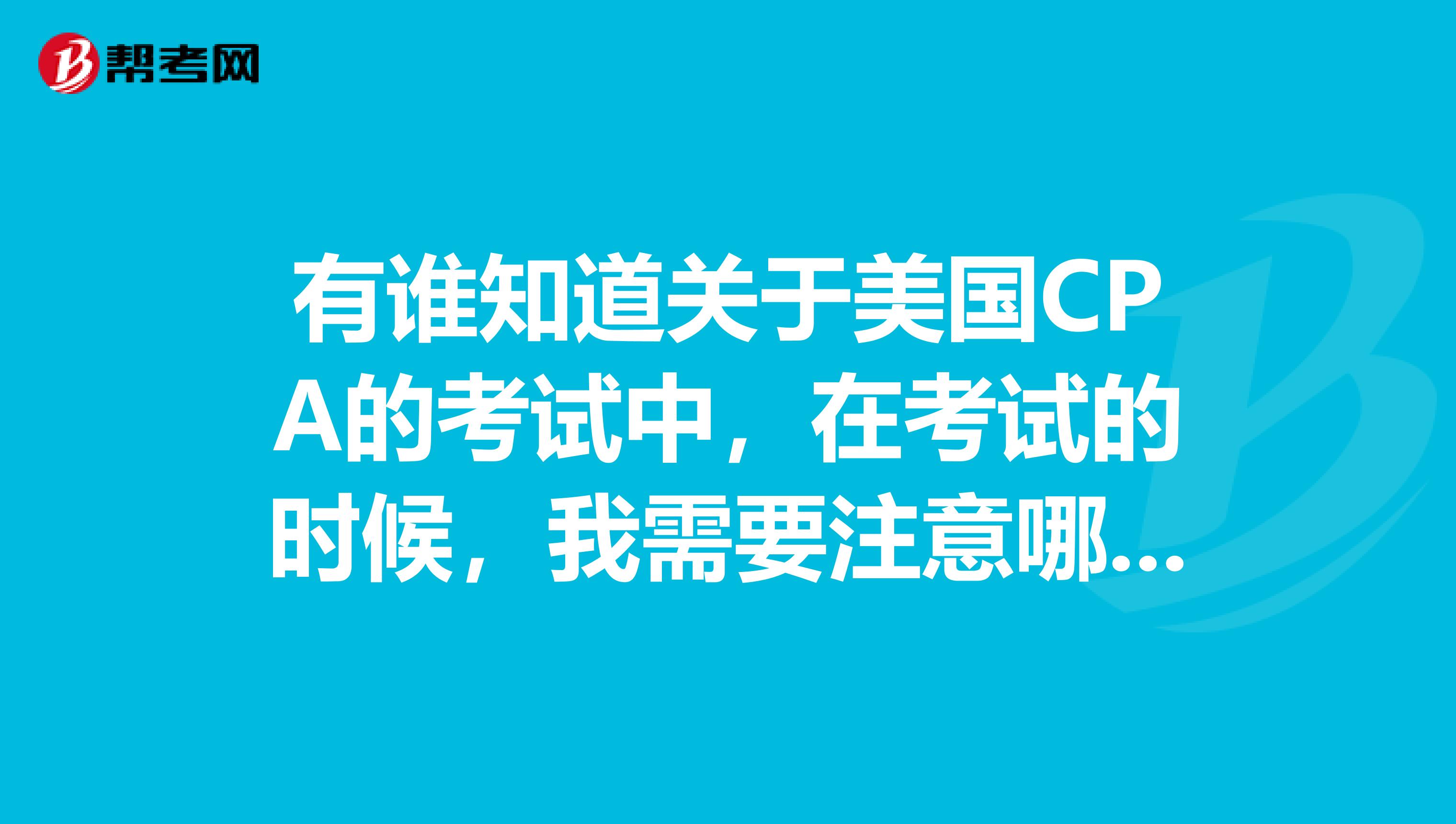 有谁知道关于美国CPA的考试中,在考试的时候,我需要注意哪些问题吗?