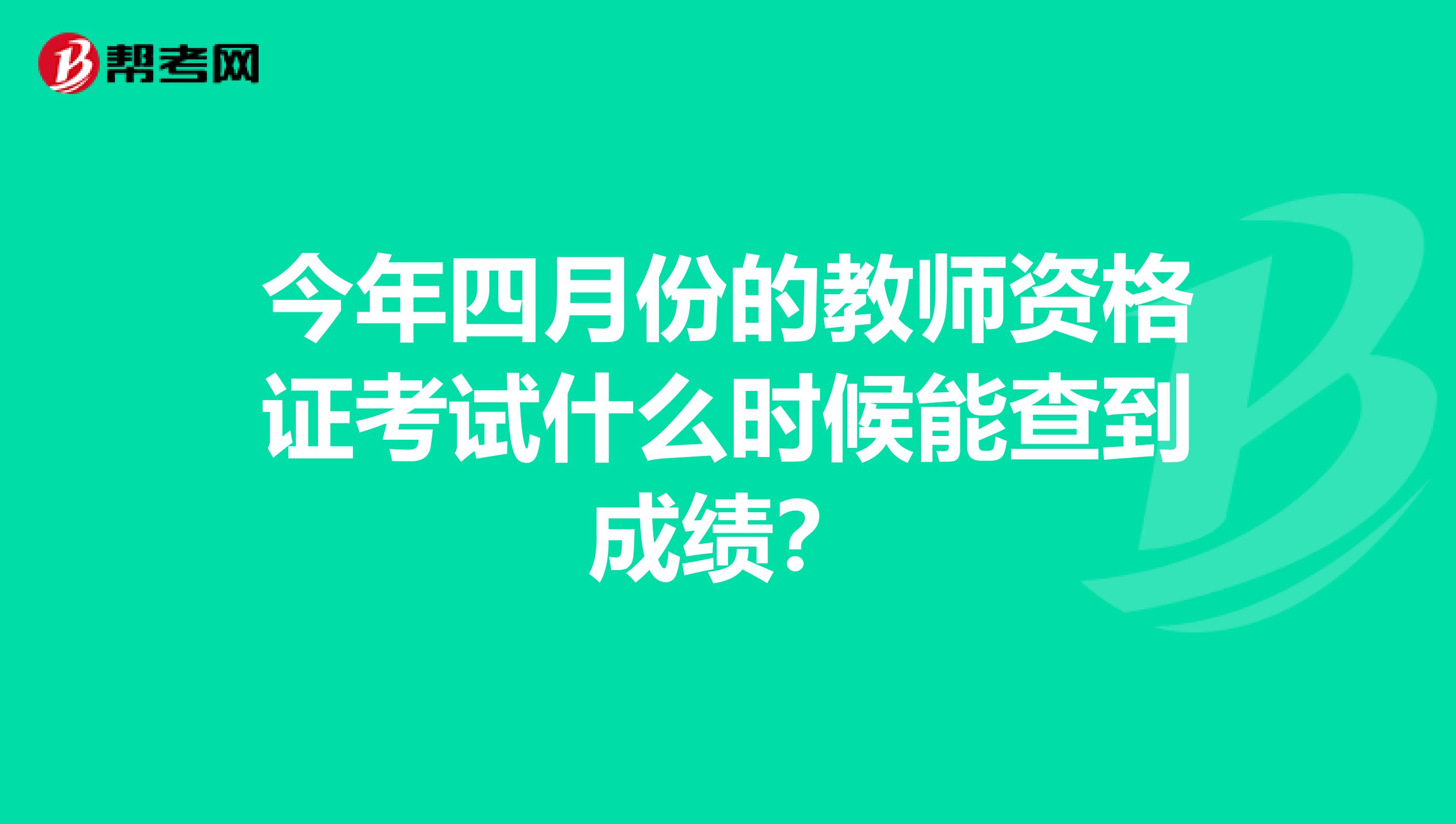 今年四月份的教師資格證考試什么時候能查到成績？