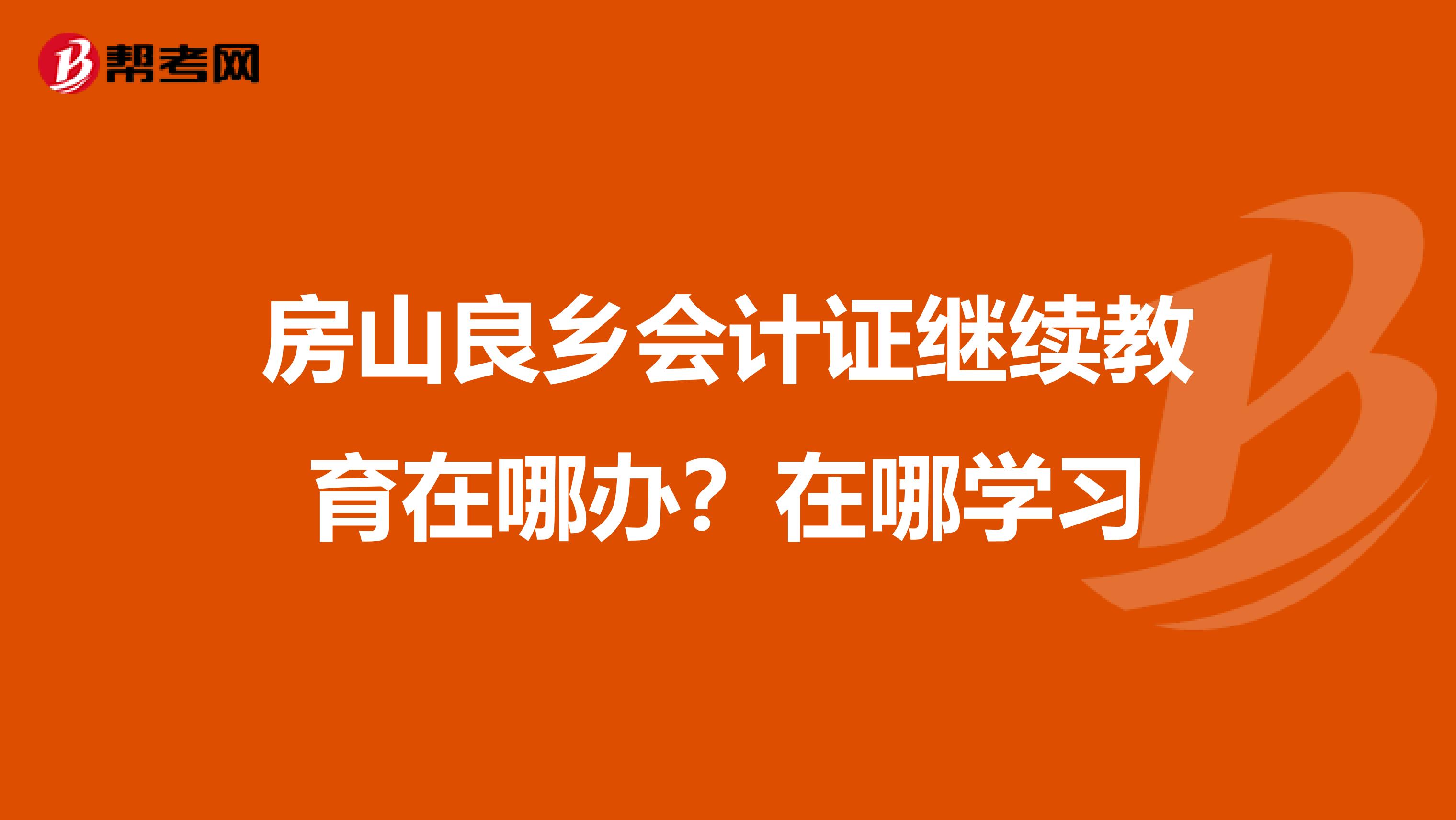房山良乡会计证继续教育在哪办?在哪学习