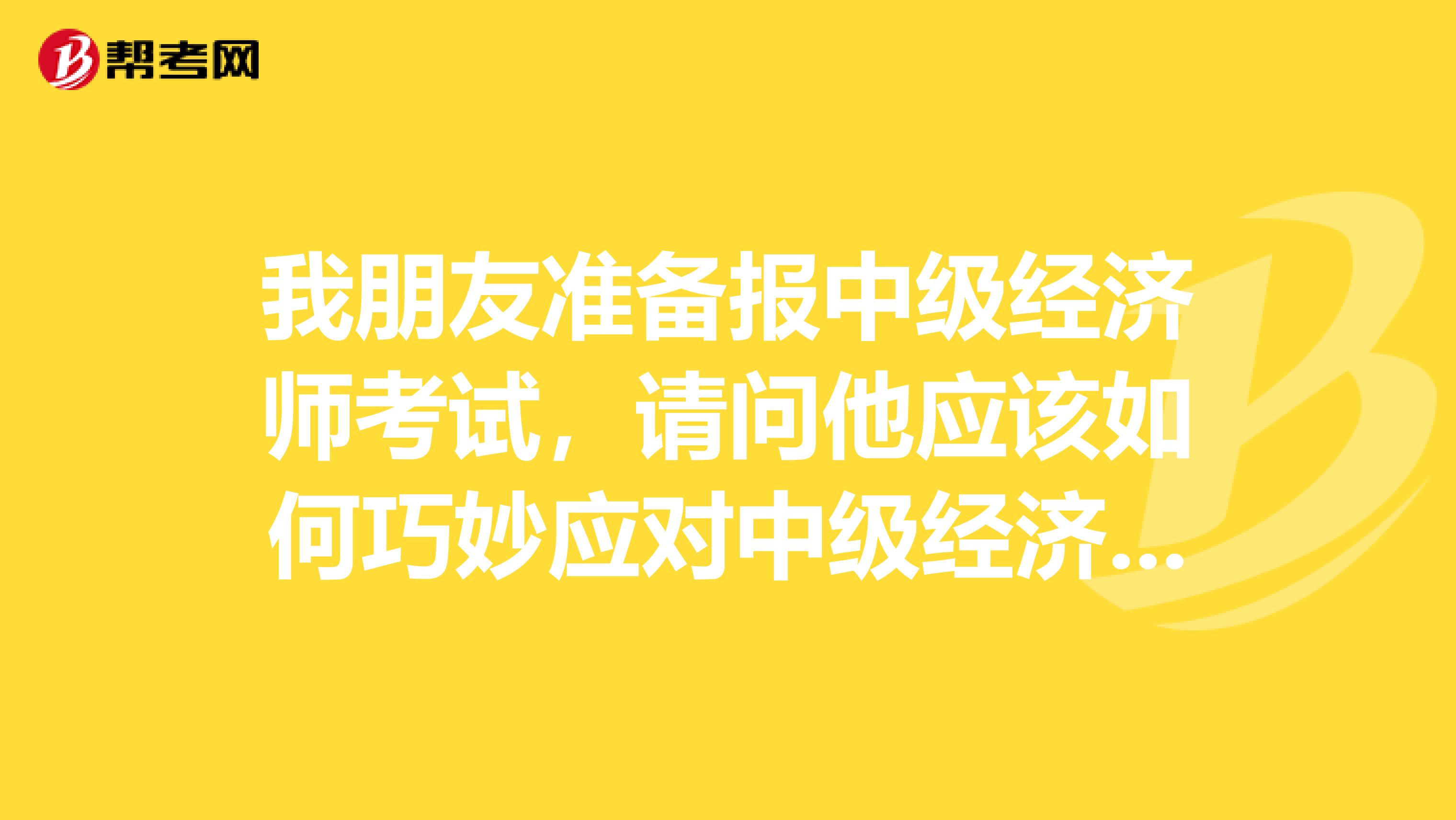 我朋友准备报中级经济师考试,请问他应该如何巧妙应对中级经济师考试呢?