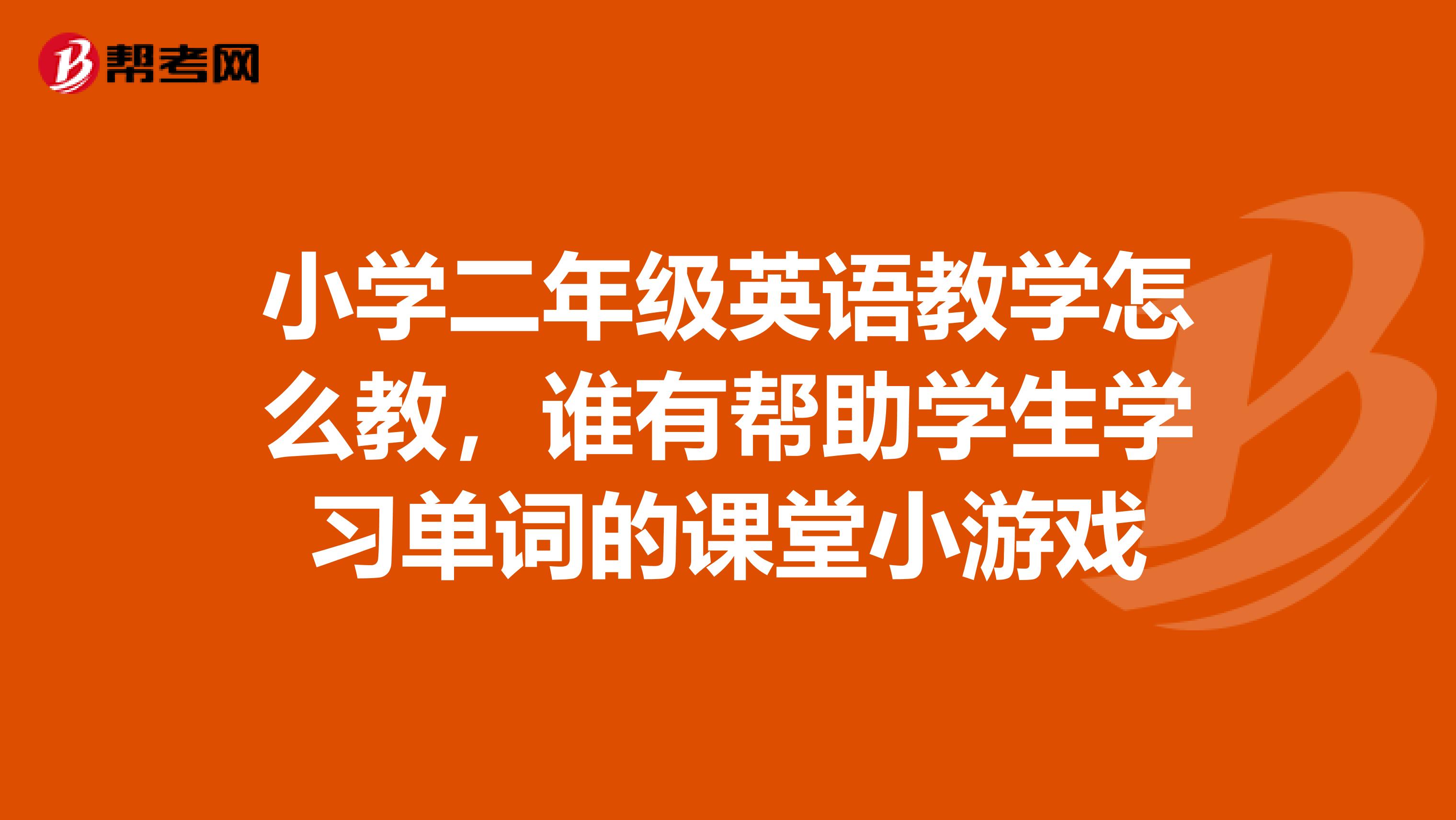 小学二年级英语教学怎么教,谁有帮助学生学习单词的课堂小游戏