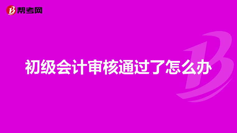 初级会计审核通过了怎么办
