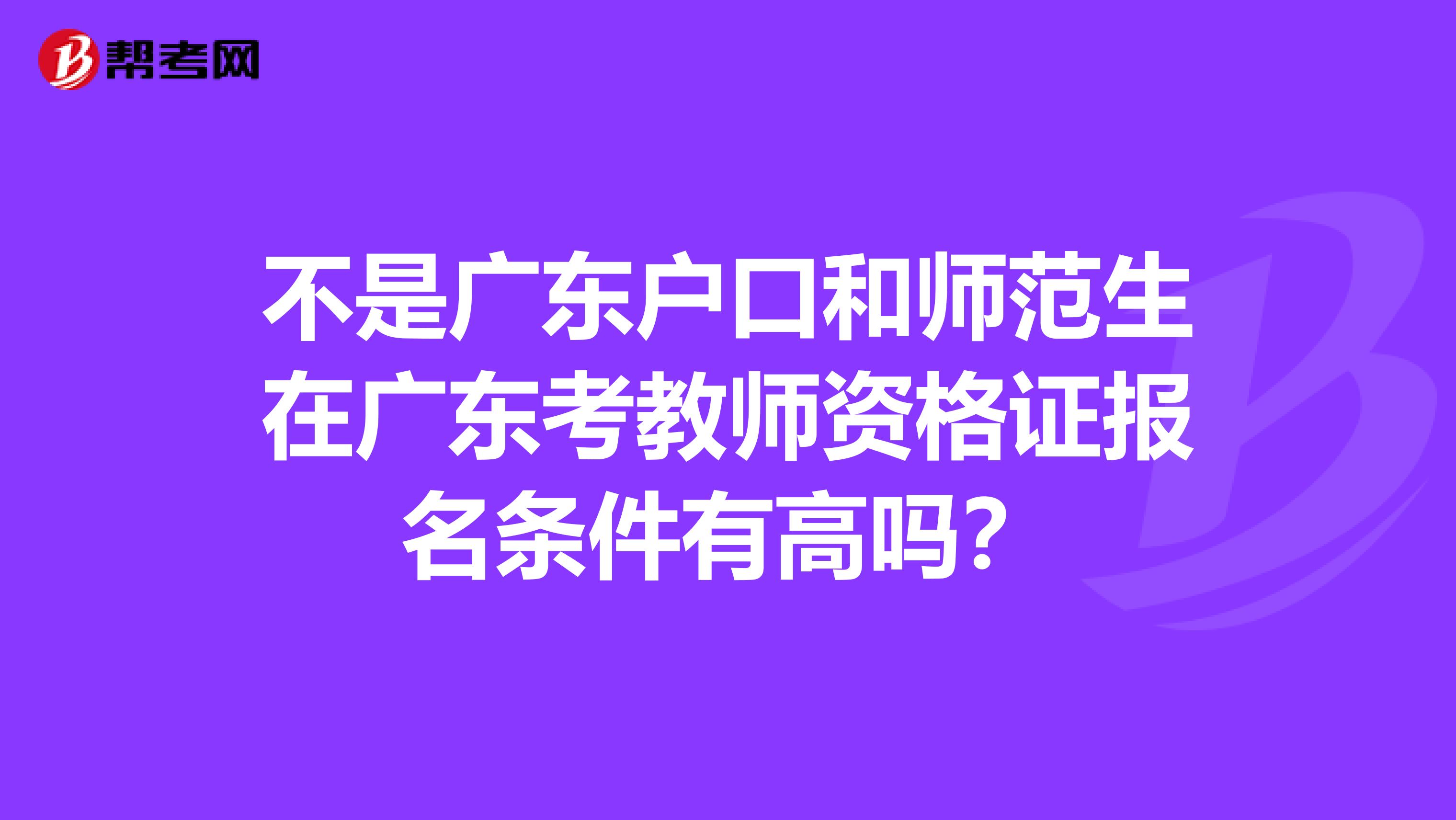 不是广东户口和师范生在广东考教师资格证报名条件有高吗？