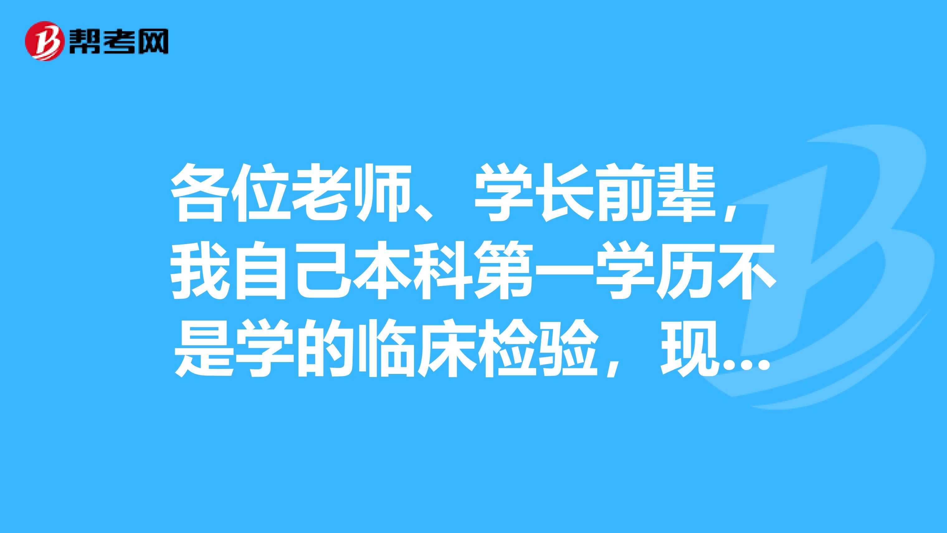 各位老師、學長前輩，我自己本科第一學歷不是學的臨床檢驗，現(xiàn)在在醫(yī)科大學讀微生物學研究生。馬上畢業(yè)后想進醫(yī)院從事檢驗工作，我現(xiàn)在有時間想考 檢驗醫(yī)師資格證，請問我是否現(xiàn)在符合條件，應該如何報考？？