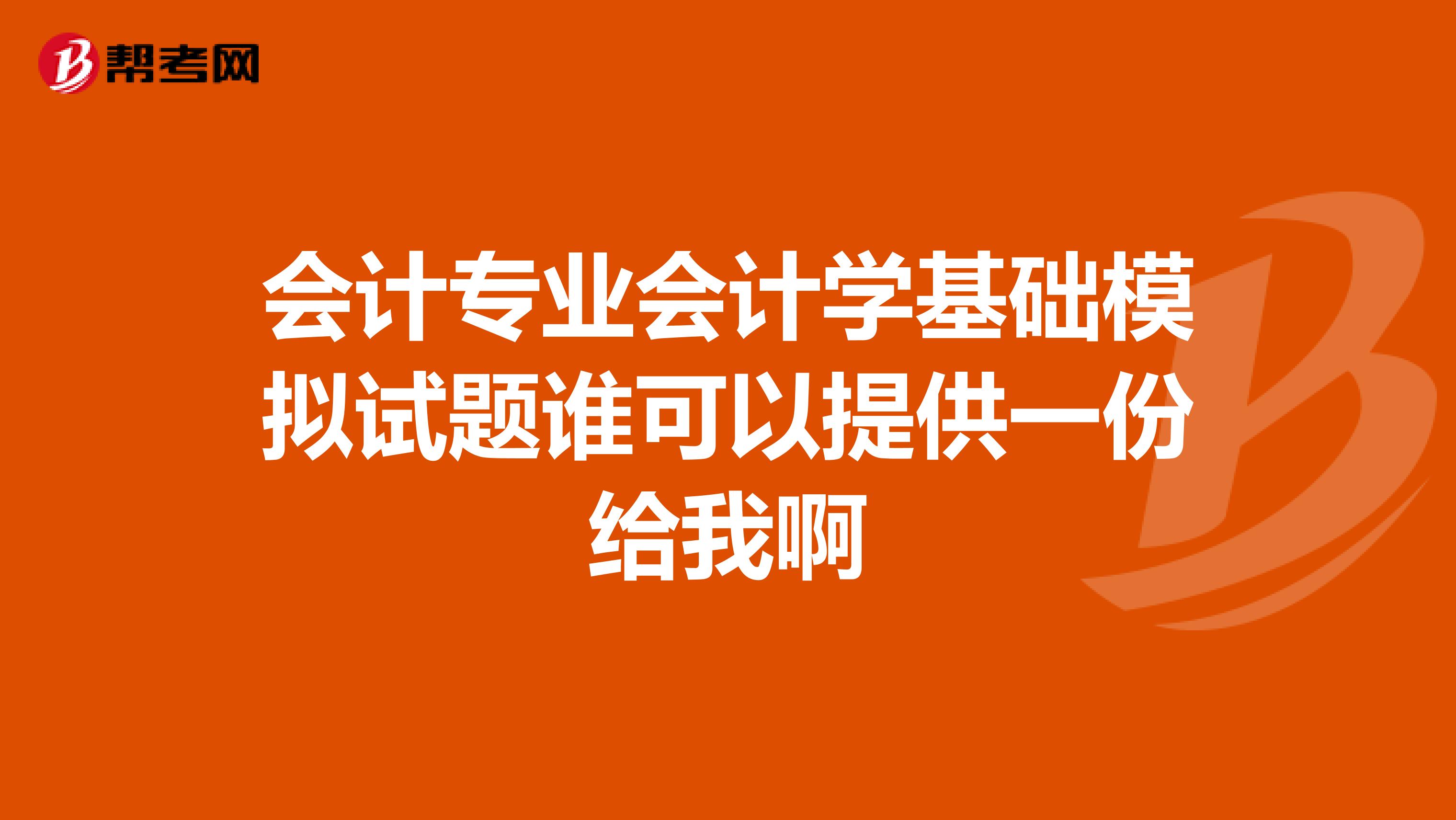 會(huì)計(jì)專業(yè)會(huì)計(jì)學(xué)基礎(chǔ)模擬試題誰(shuí)可以提供一份給我啊