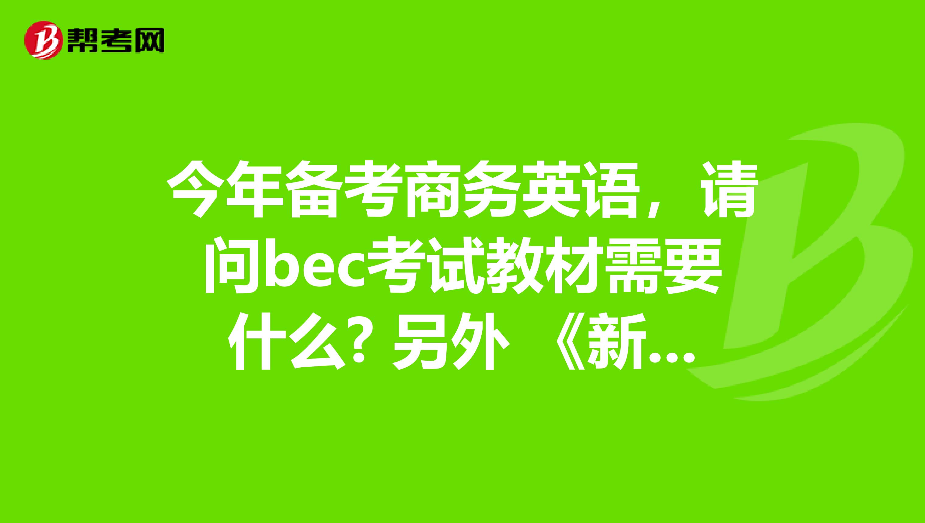 今年备考商务英语，请问bec考试教材需要什么? 另外 《新编剑桥商务英语口试必备手册:PASS BEC（中、高级）》有必要买吗？