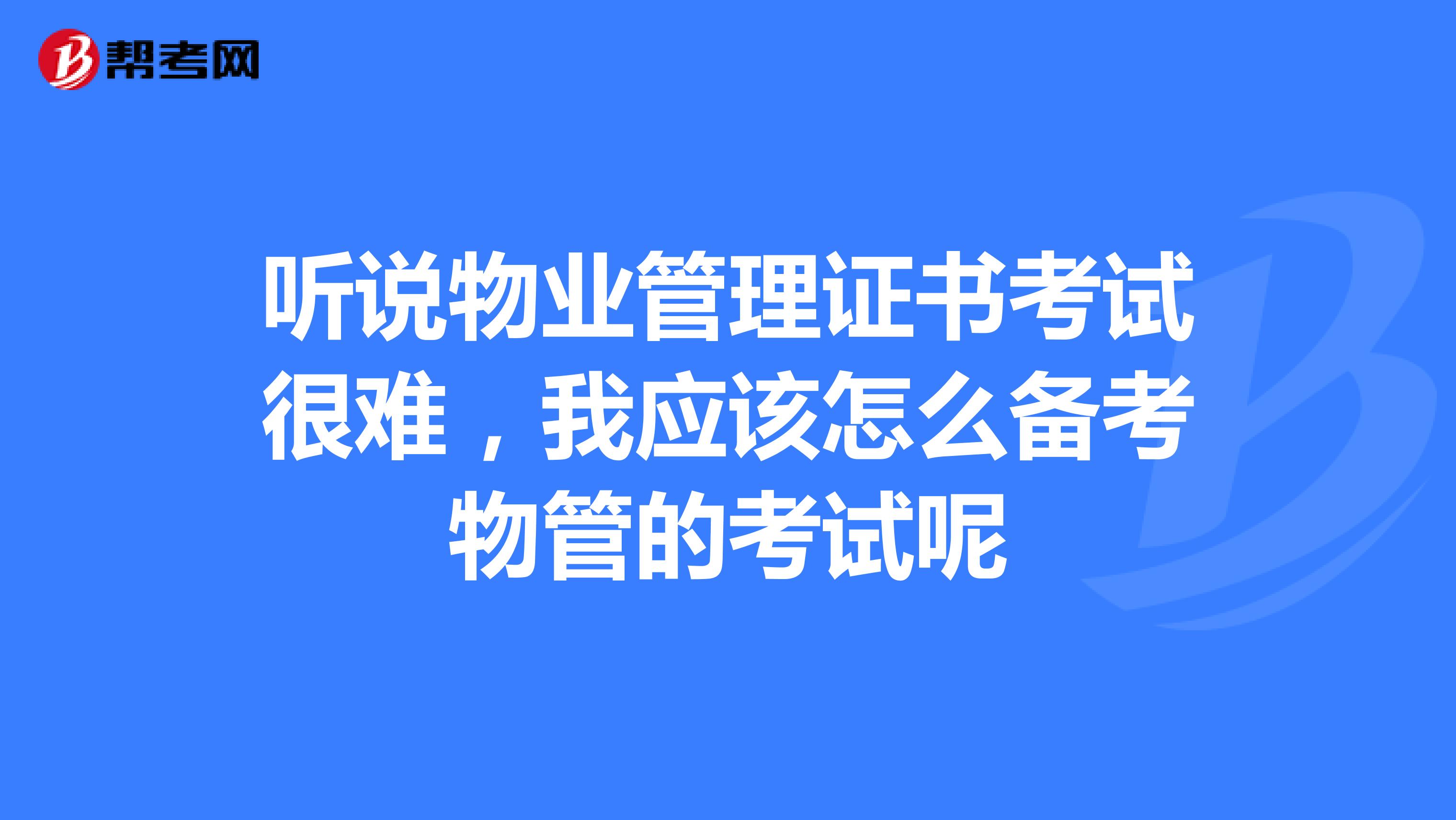 听说物业管理证书考试很难,我应该怎么备考物管的考试呢