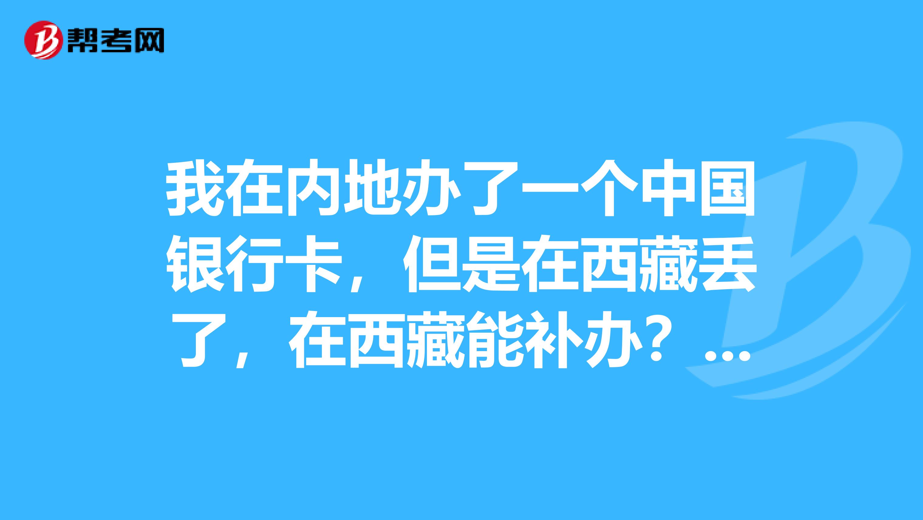 我在内地办了一个中国银行卡,但是在西藏丢了,在西藏能补办?诺有人知道求回答感激不尽x1f64f