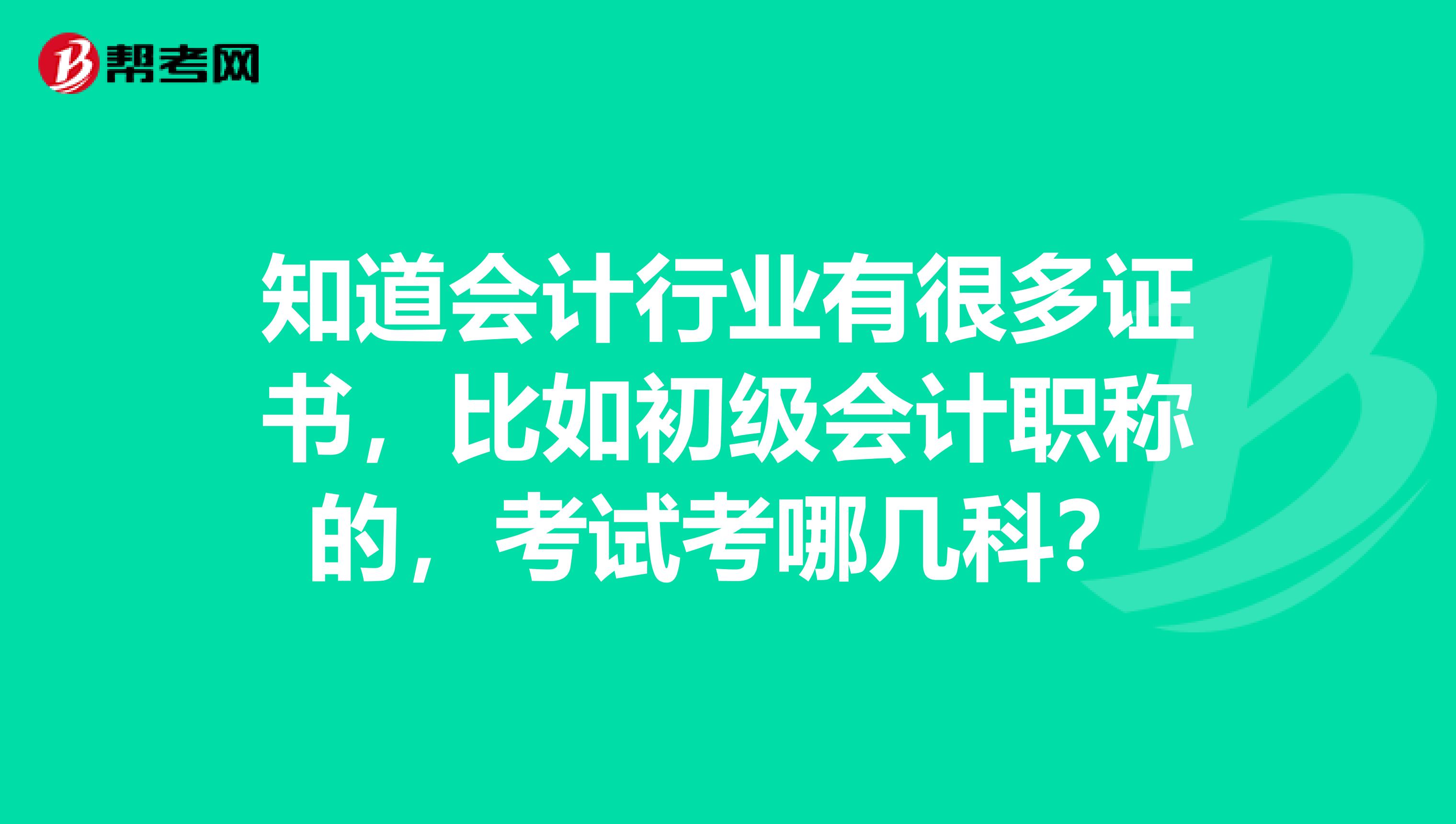 知道会计行业有很多证书,比如初级会计职称的,考试考哪几科?
