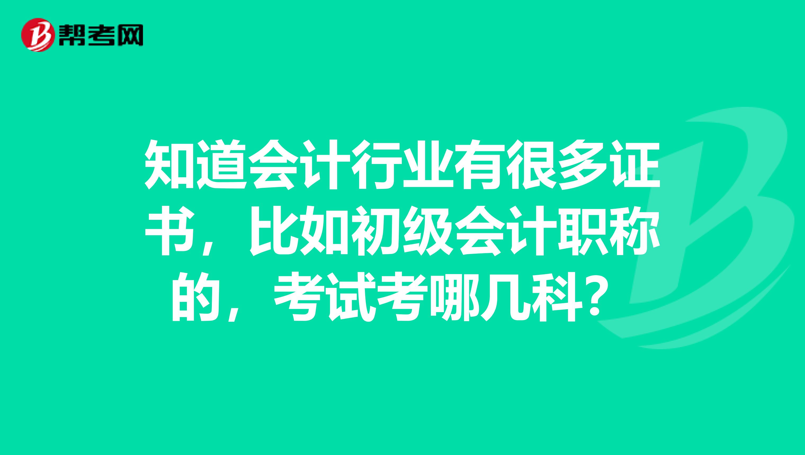 知道会计行业有很多证书，比如初级会计职称的，考试考哪几科？