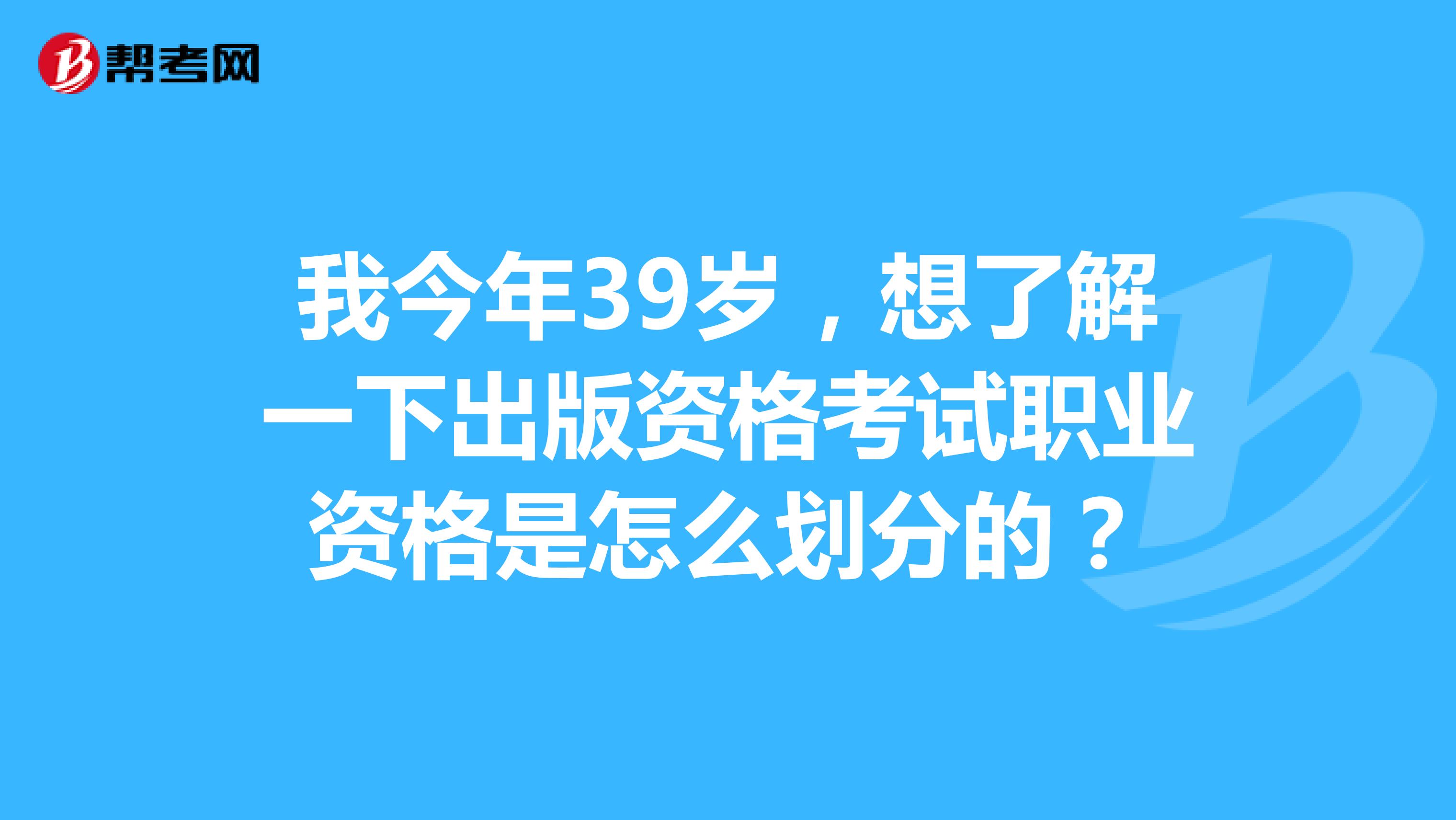 我今年39岁,想了解一下出版资格考试职业资格是怎么划分的?