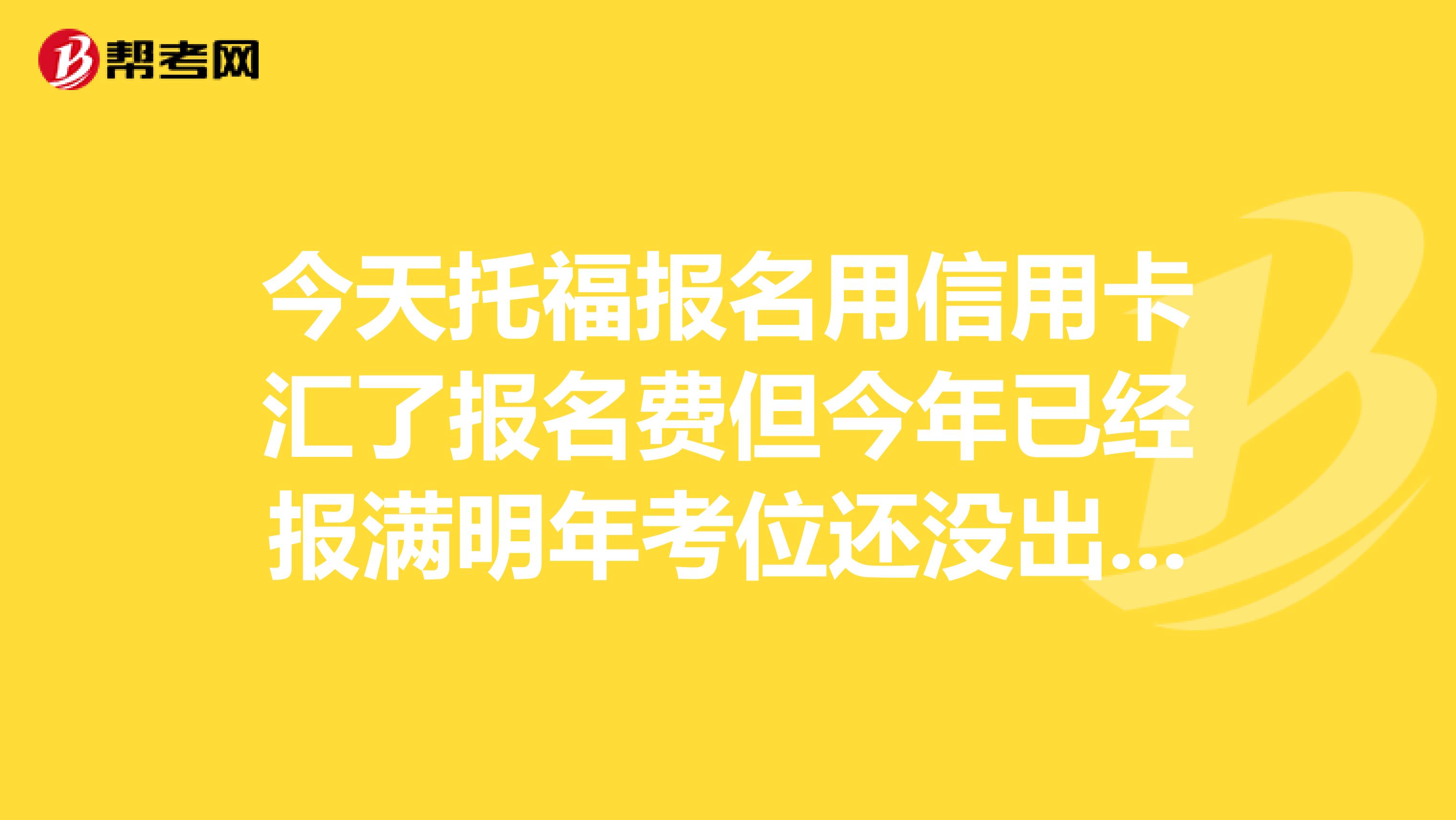 今天托福報名用信用卡匯了報名費但今年已經報滿明年考位還沒出能明年考試再用嗎