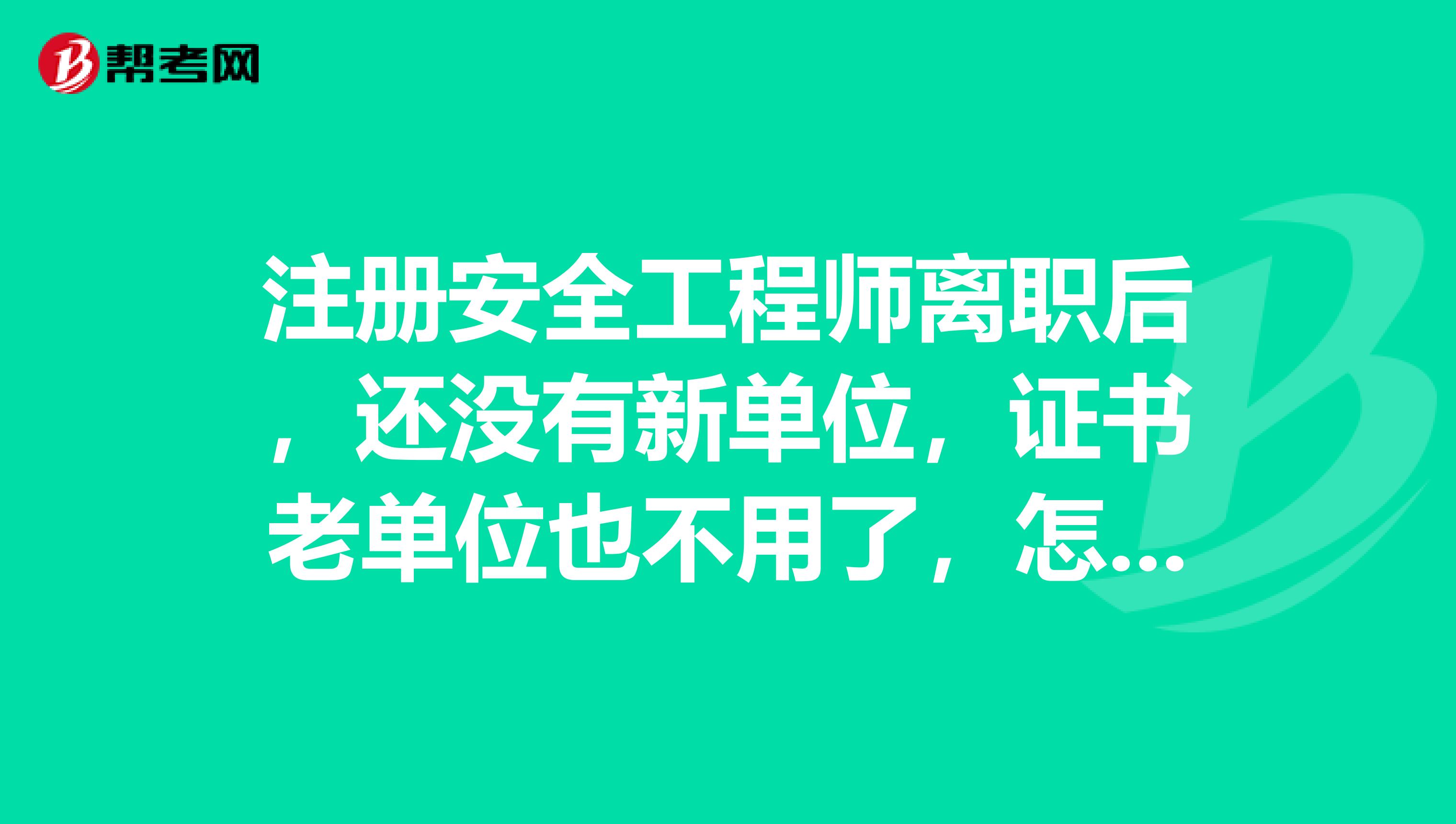 注冊安全工程師離職后，還沒有新單位，證書老單位也不用了，怎么辦？？