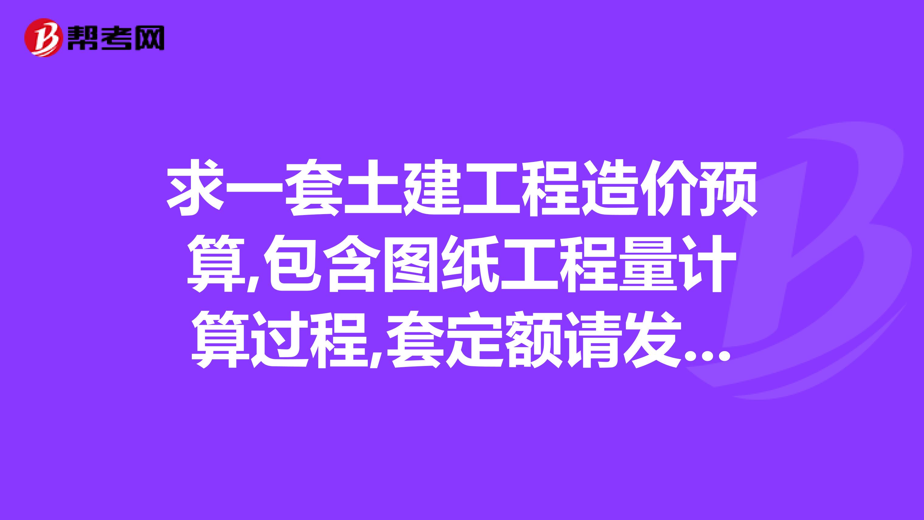 求一套土建工程造价预算,包含图纸工程量计算过程,套定额请发邮箱335956797qq.com谢谢啦