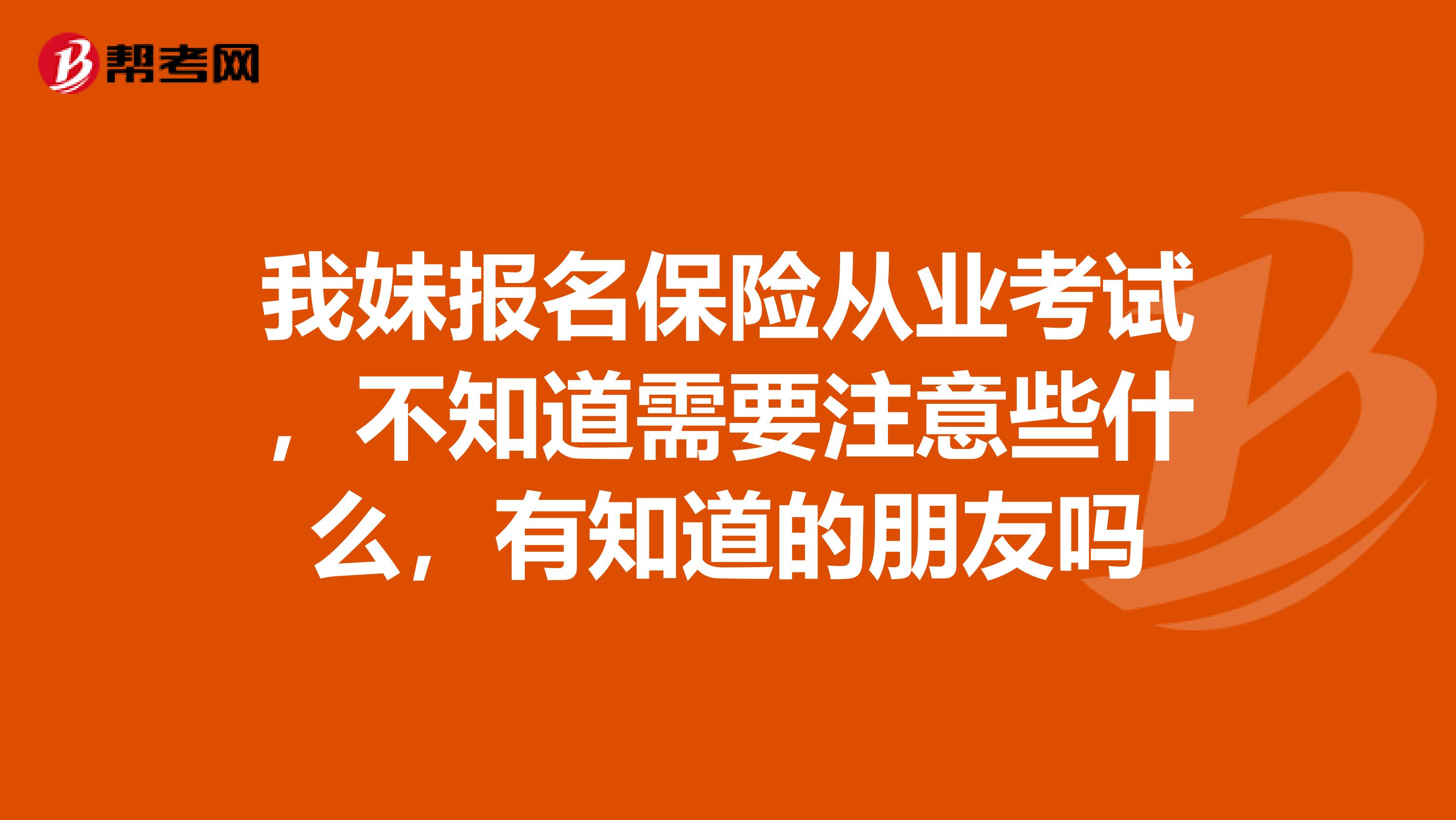 我妹报名保险从业考试,不知道需要注意些什么,有知道的朋友吗