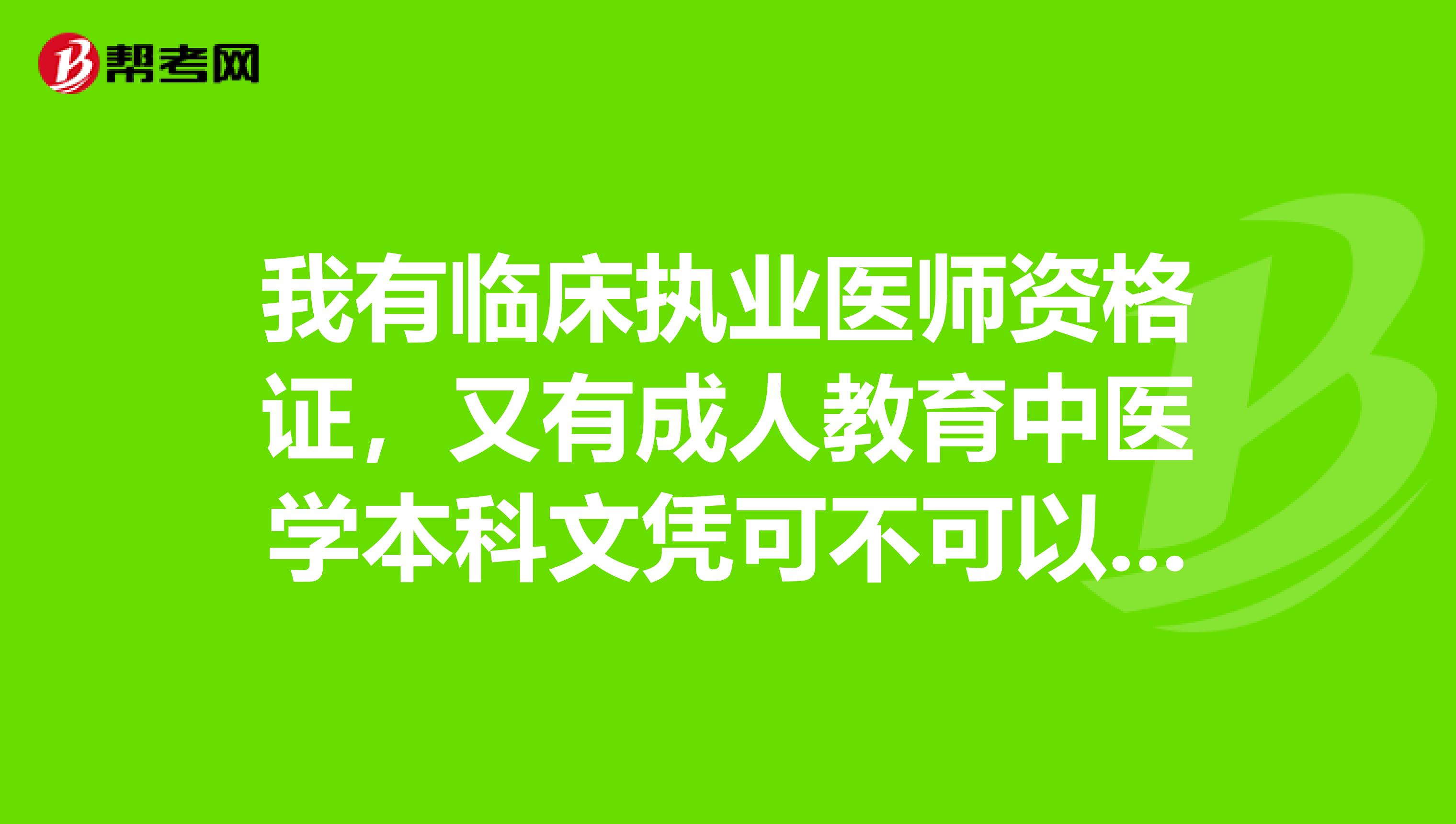 我有临床执业医师资格证，又有成人教育中医学本科文凭可不可以报考，中西医执业医师谢谢