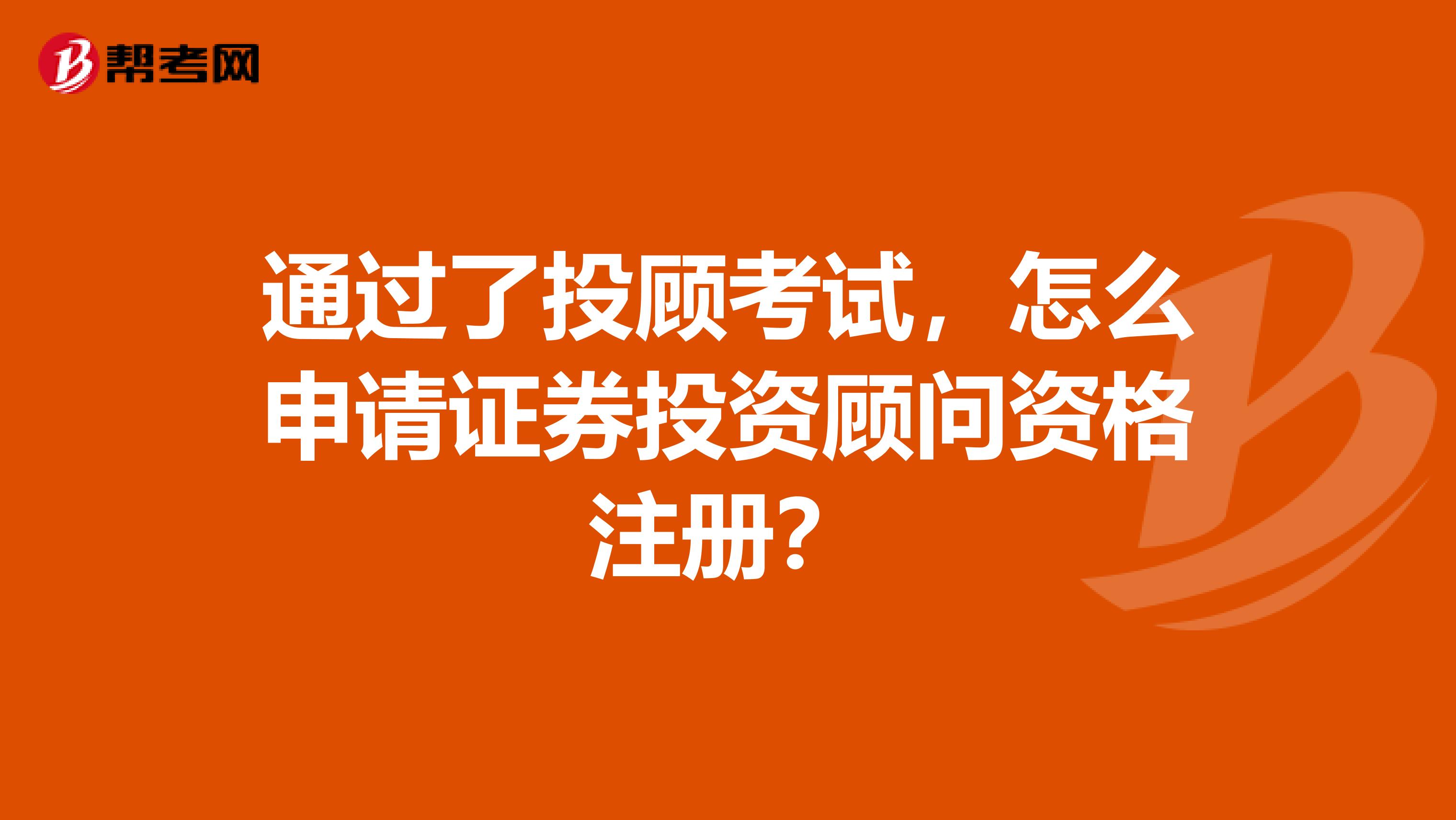 通过了投顾考试，怎么申请证券投资顾问资格注册？