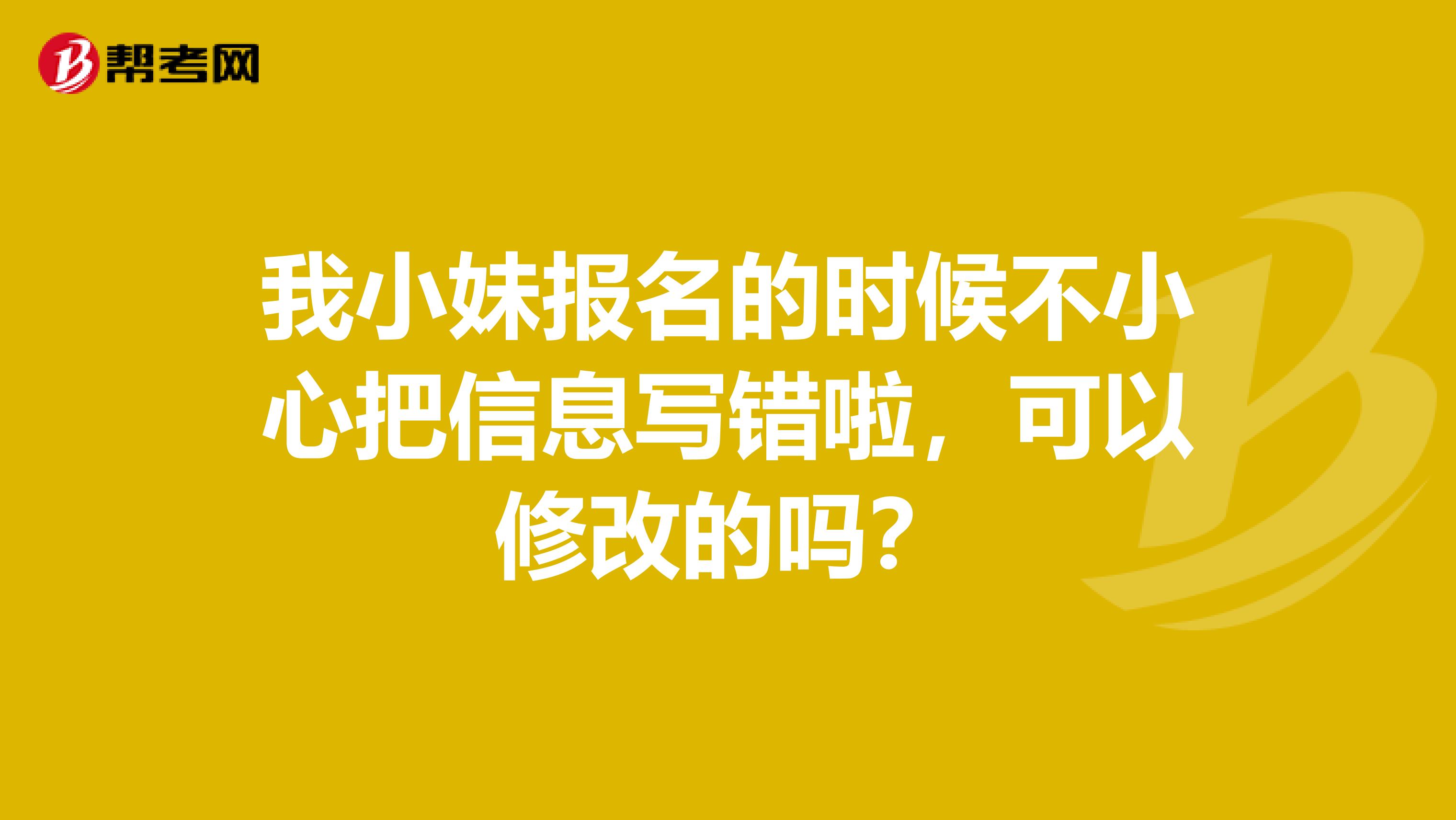 我小妹报名的时候不小心把信息写错啦，可以修改的吗？