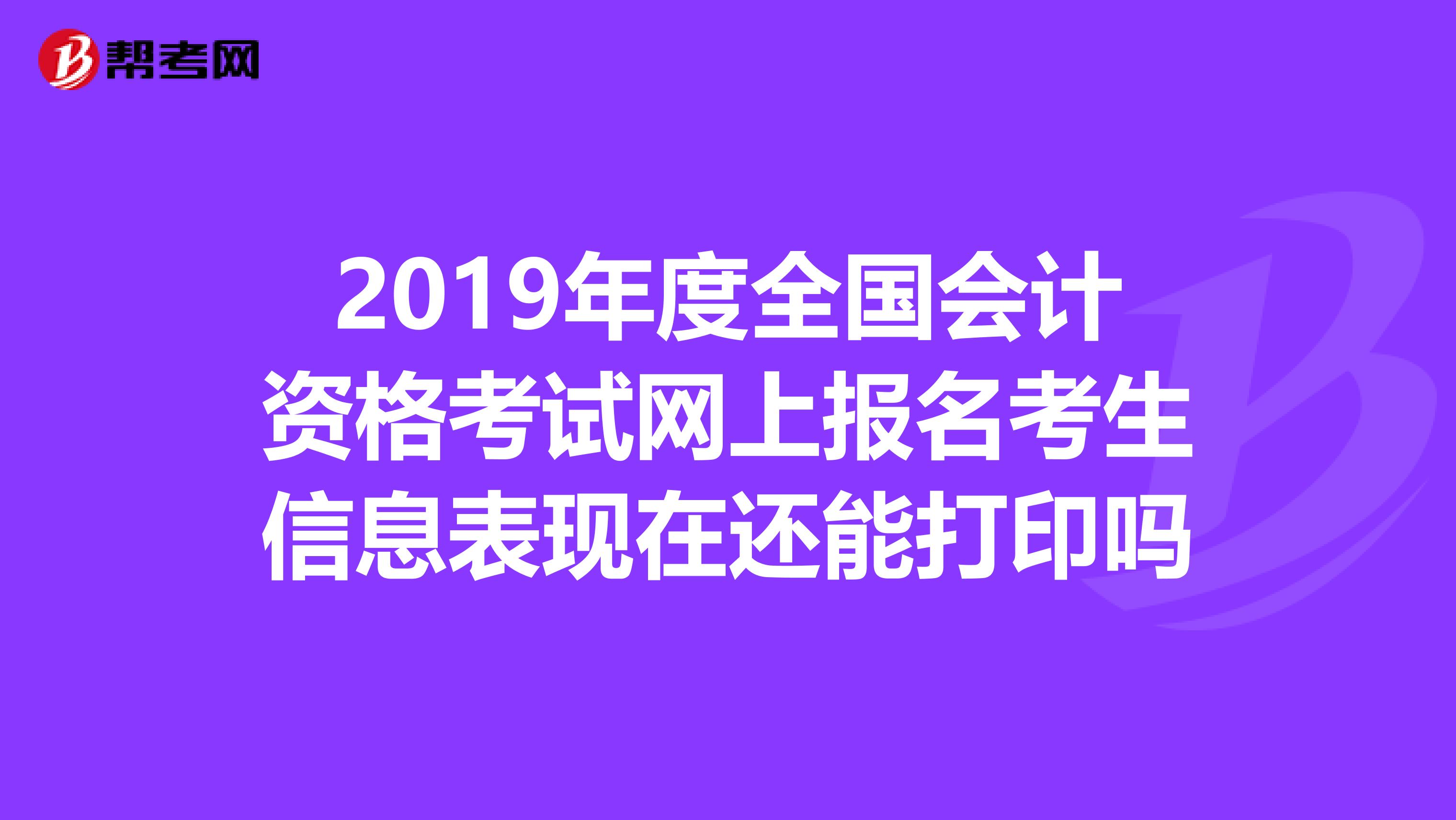 2019年度全国会计资格考试网上报名考生信息表现在还能打印吗