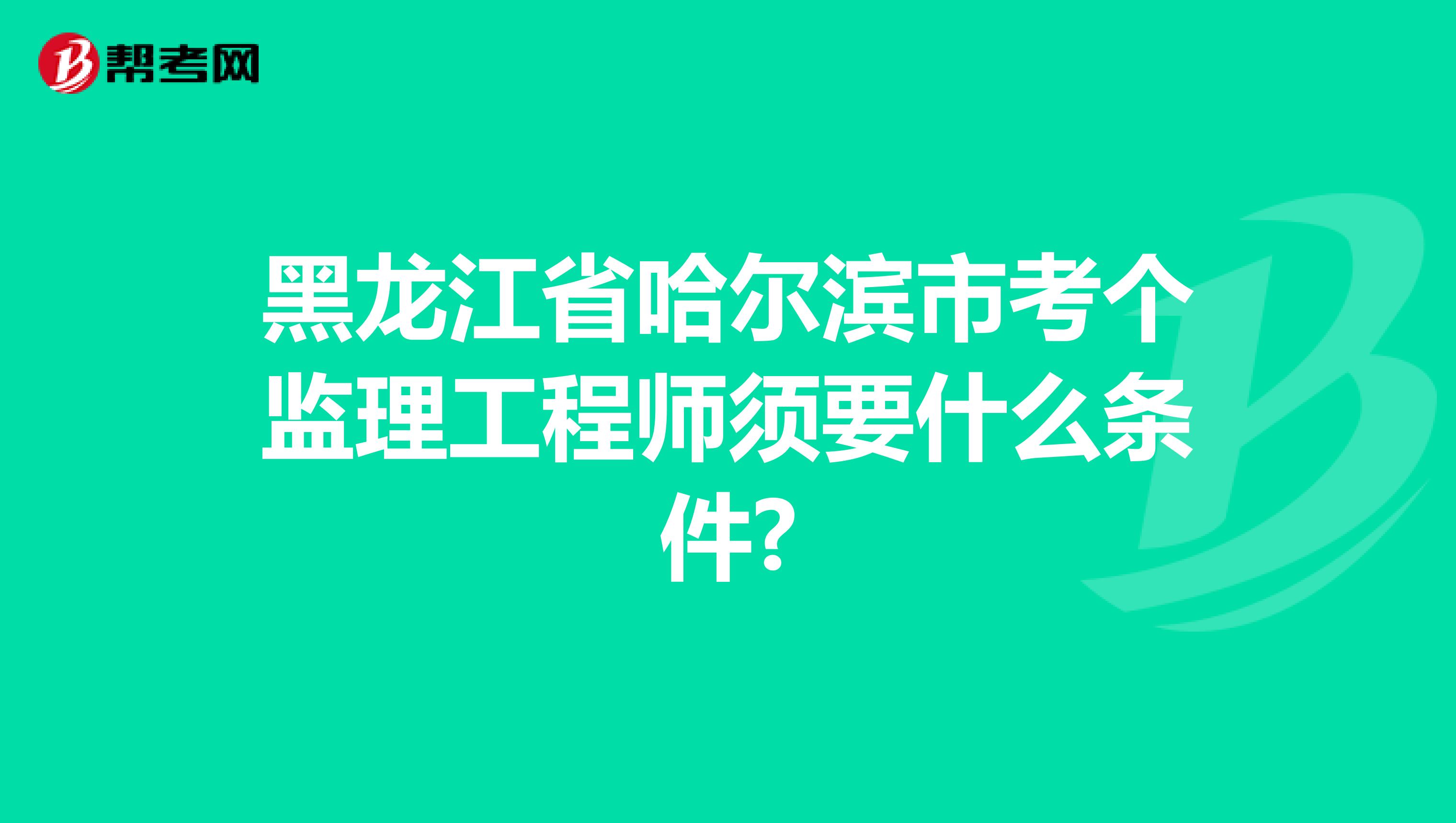 黑龙江省哈尔滨市考个监理工程师须要什么条件?