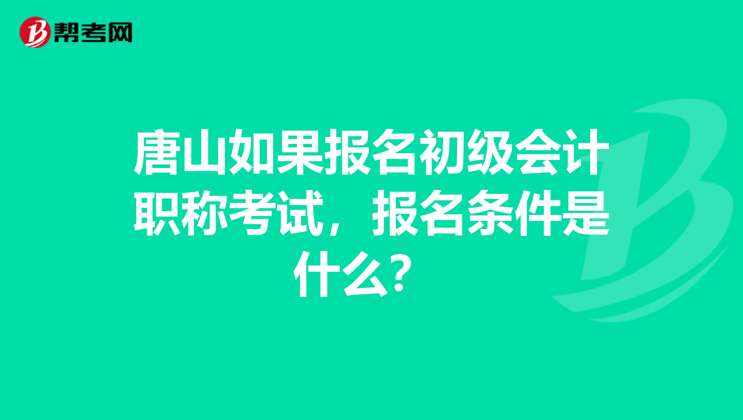 唐山如果報名初級會計職稱考試，報名條件是什么？ 