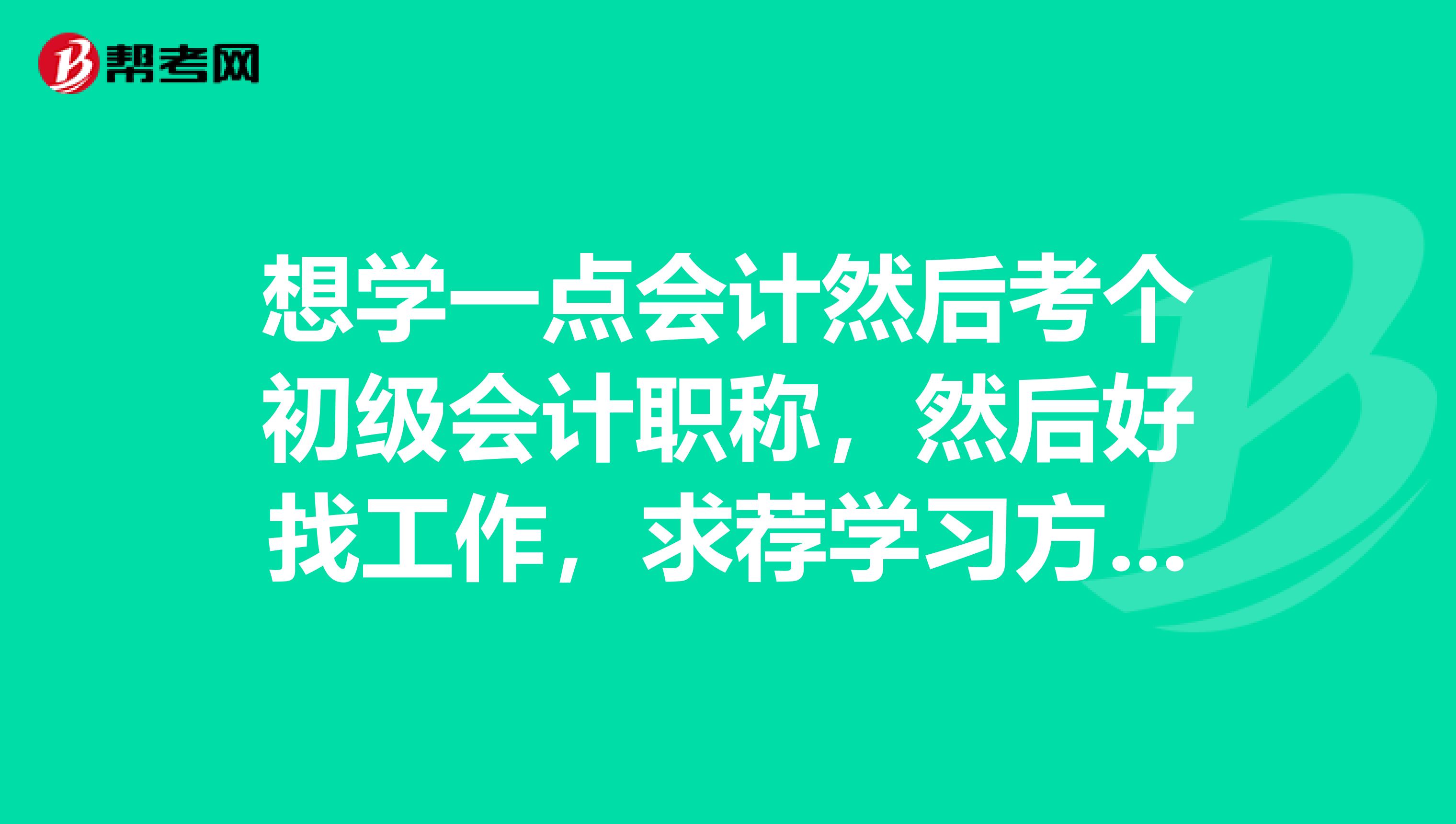 想学一点会计然后考个初级会计职称，然后好找工作，求荐学习方法？