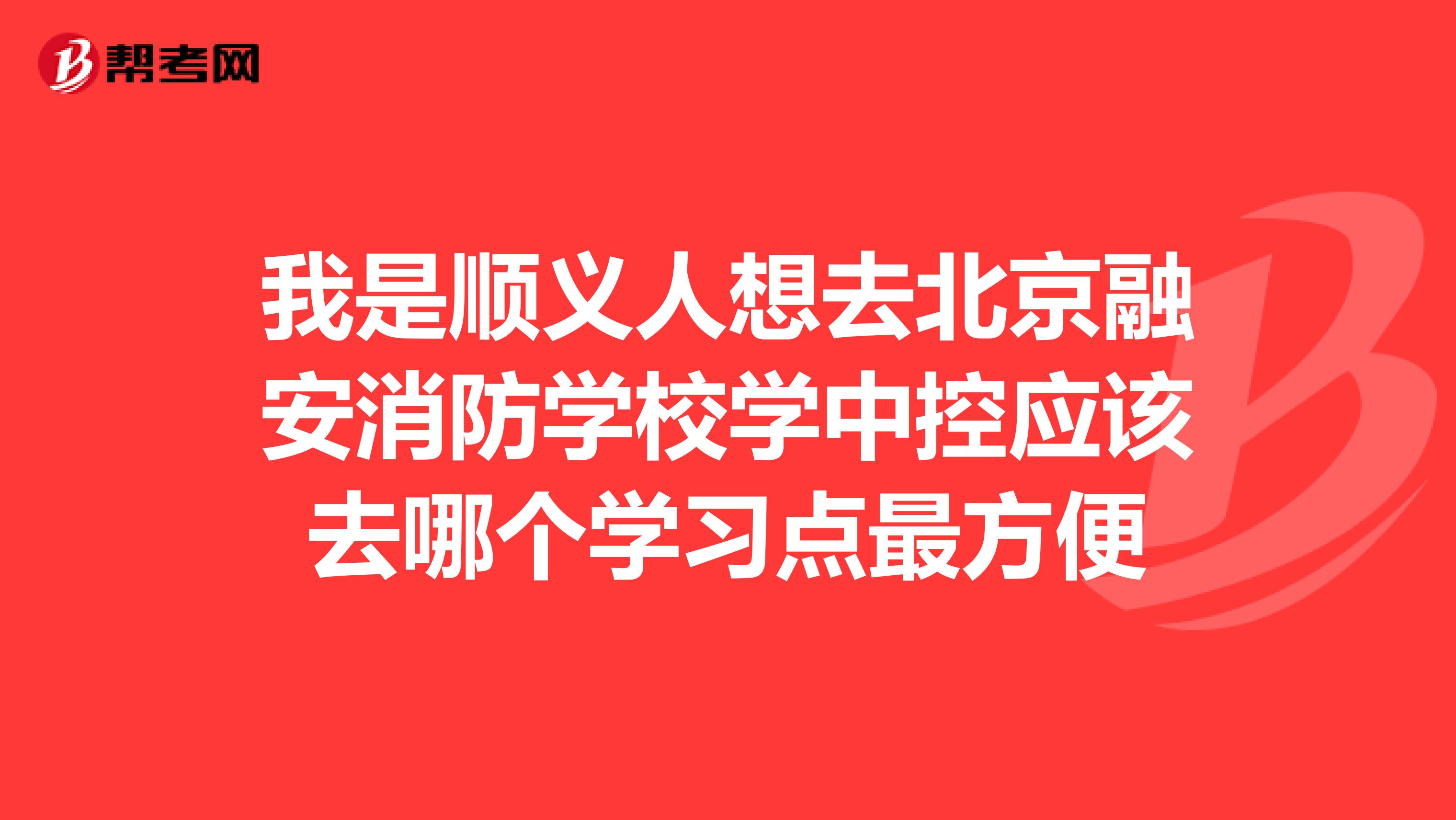 我是顺义人想去北京融安消防学校学中控应该去哪个学习点最方便