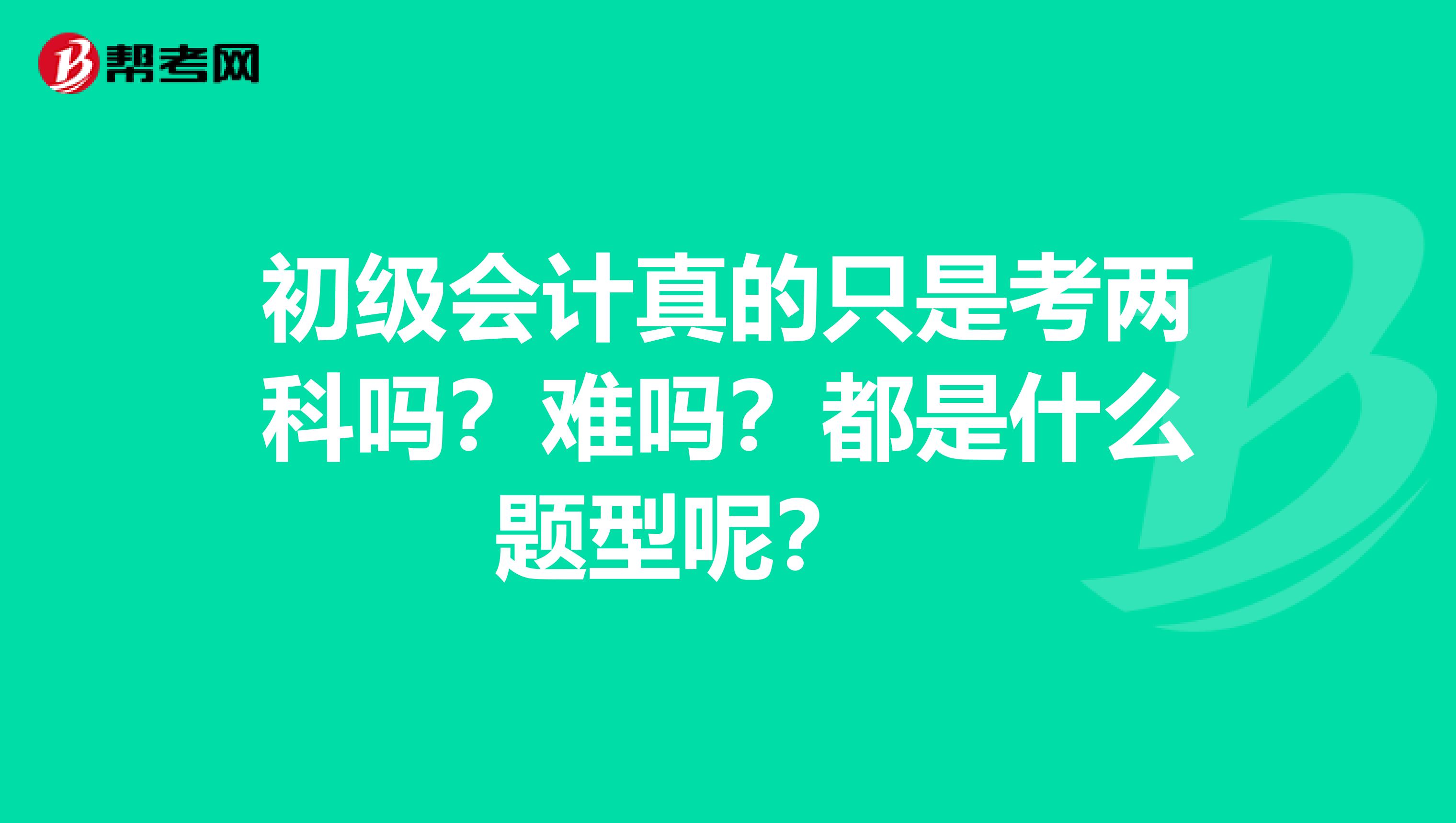 初级会计真的只是考两科吗?难吗?都是什么题型呢?