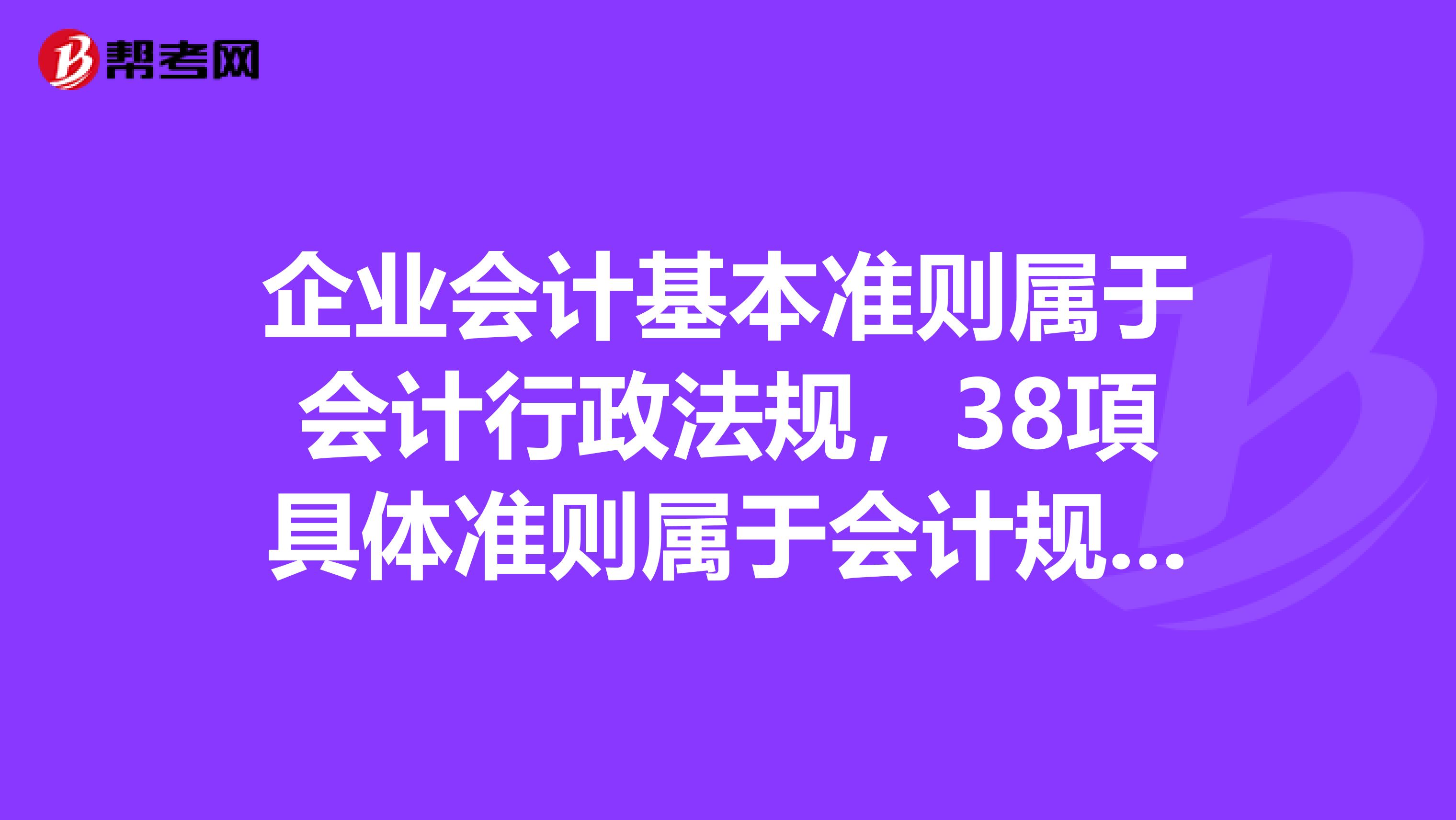 企业会计基本准则属于会计行政法规，38項具体准则属于会计规范性文件。