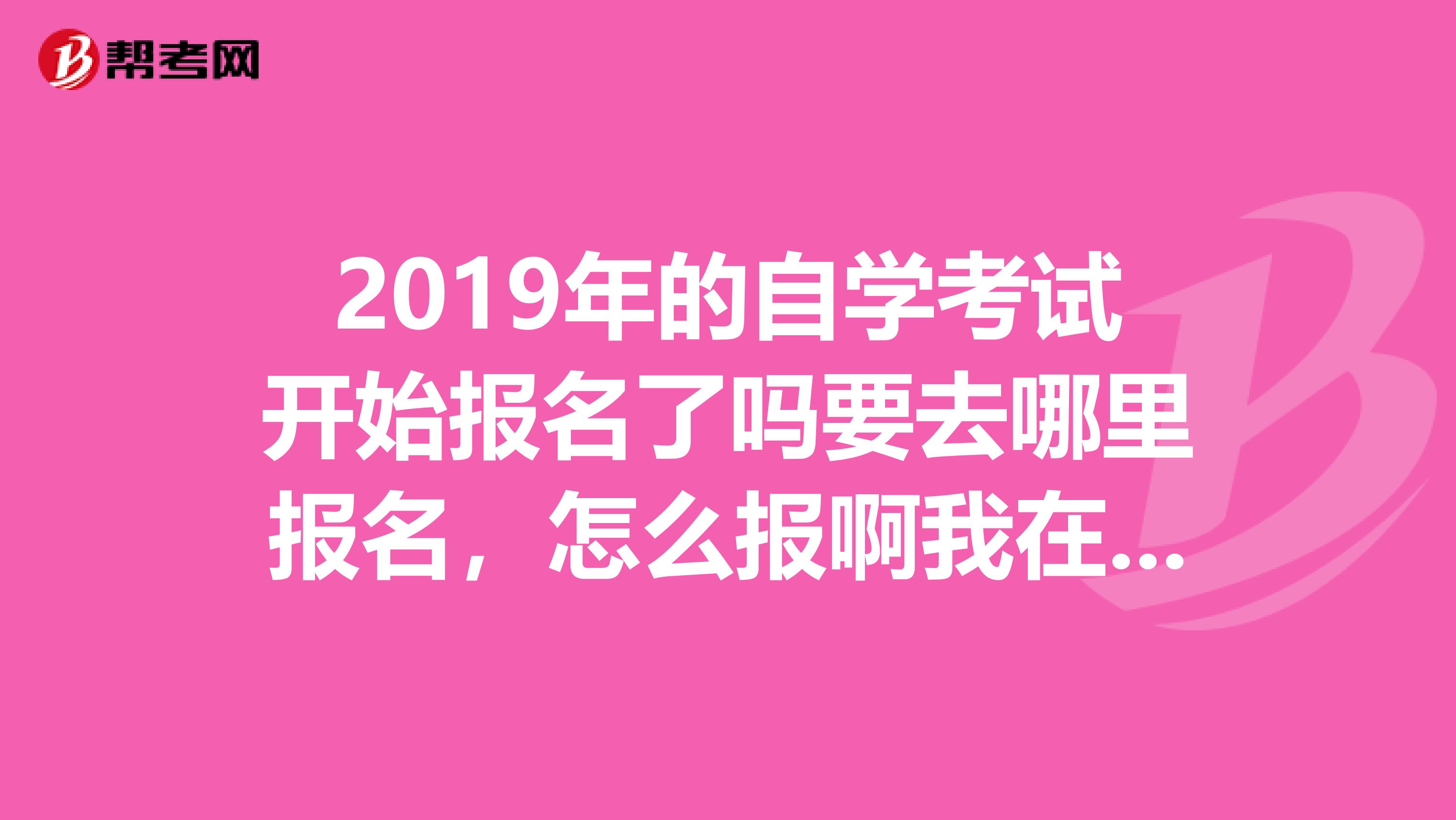 2019年的自学考试开始报名了吗要去哪里报名，怎么报啊我在杭州的