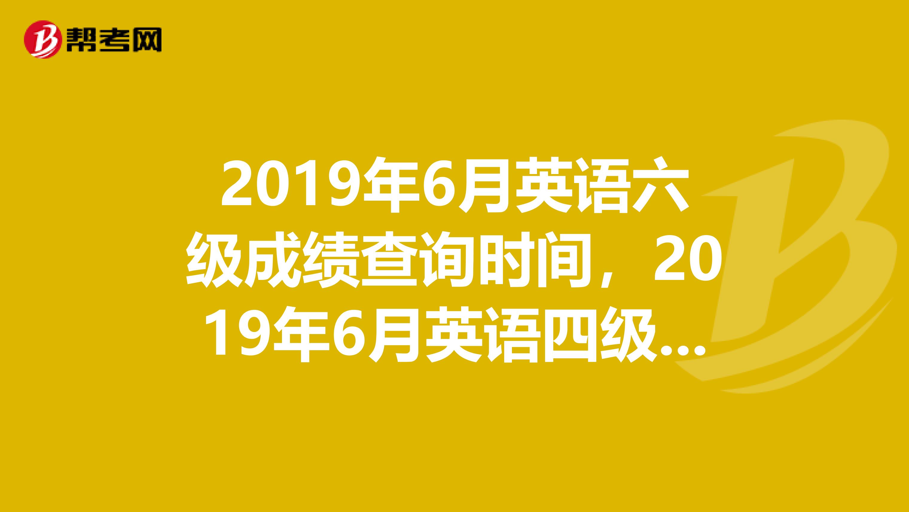 2019年6月英语六级成绩查询时间，2019年6月英语四级成绩查询时间，2019年6月英语四六级成绩查询时间