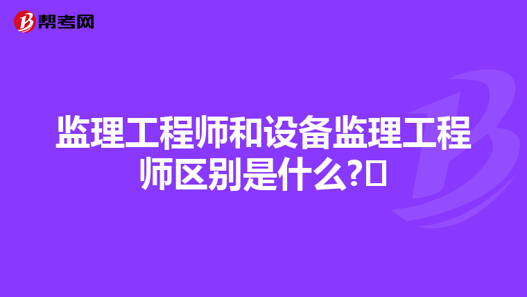 监理工程师和设备监理工程师区别是什么?