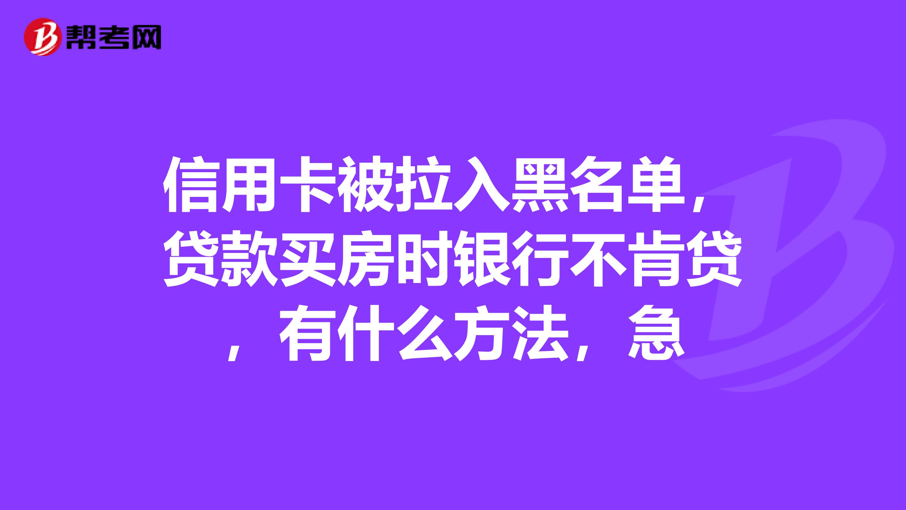 信用卡被拉入黑名单，贷款买房时银行不肯贷，有什么方法，急
