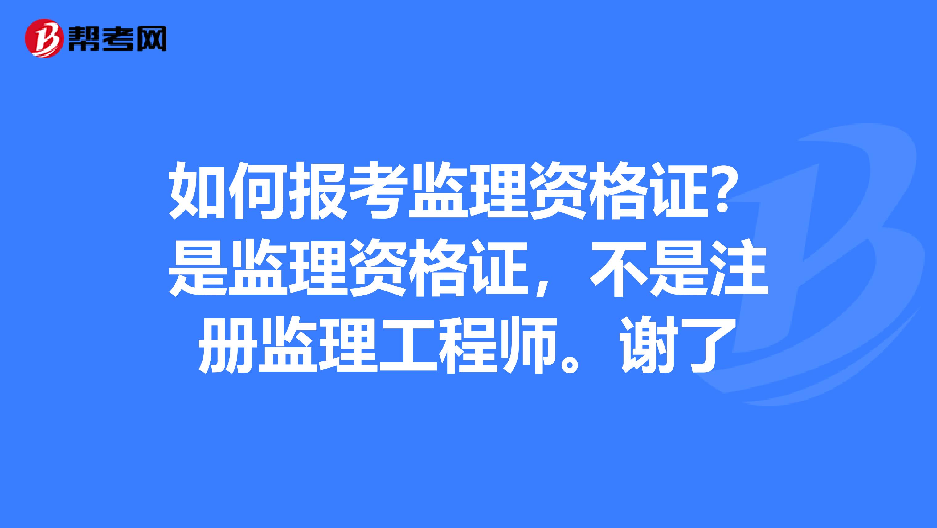 如何报考监理资格证？是监理资格证，不是注册监理工程师。谢了