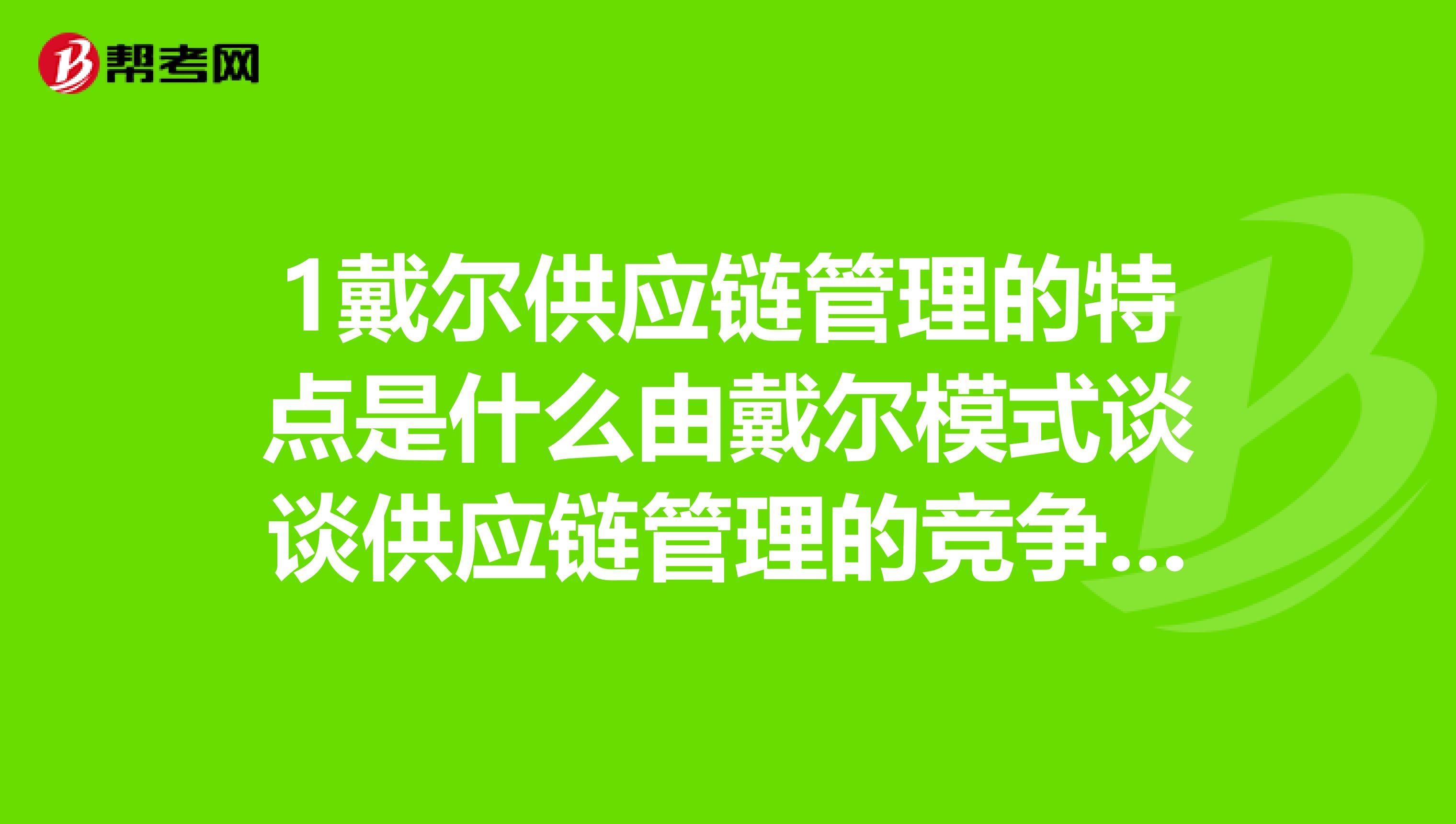 1戴尔供应链管理的特点是什么由戴尔模式谈谈供应链管理的竞争优势.