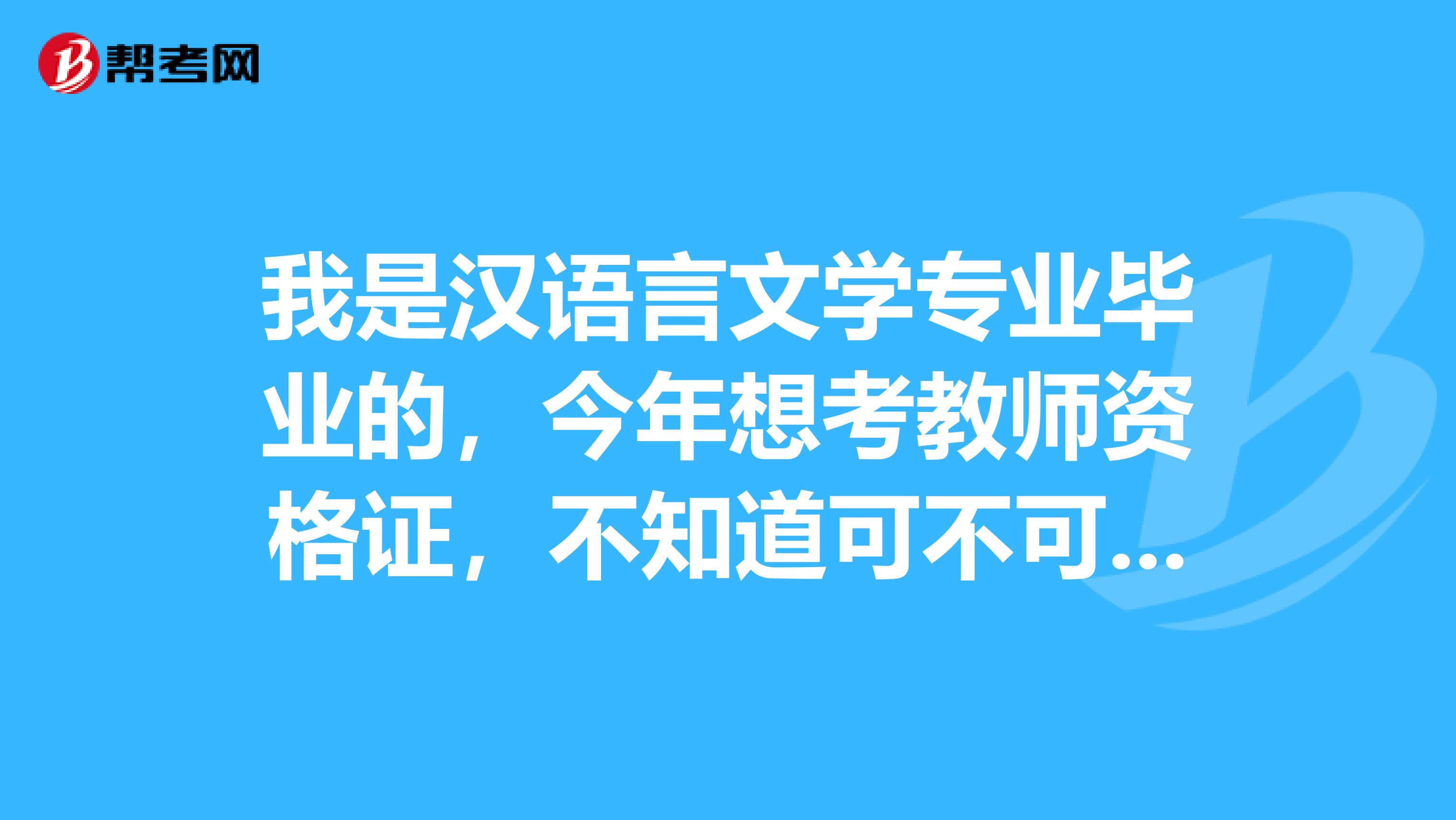 我是汉语言文学专业毕业的,今年想考教师资格证,不知道可不可以?谢谢谢谢很急