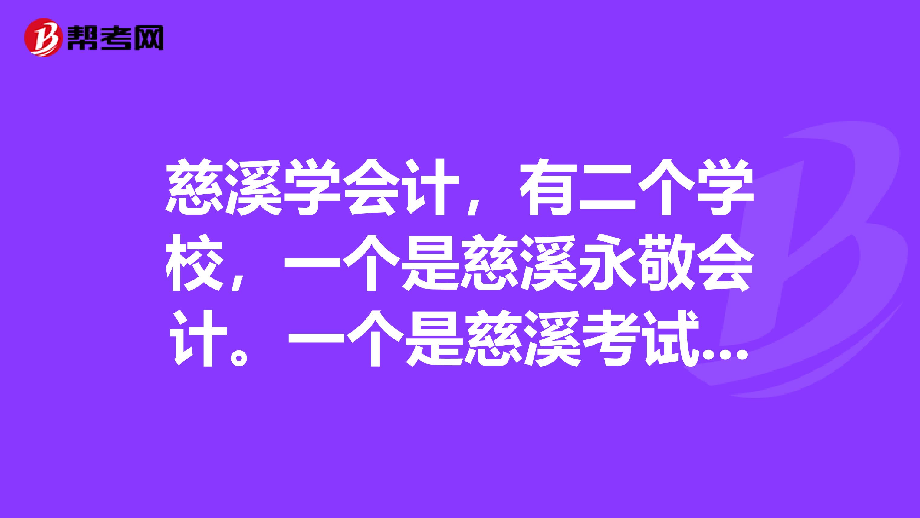 慈溪学会计,有二个学校,一个是慈溪永敬会计。一个是慈溪考试界。哪个好?