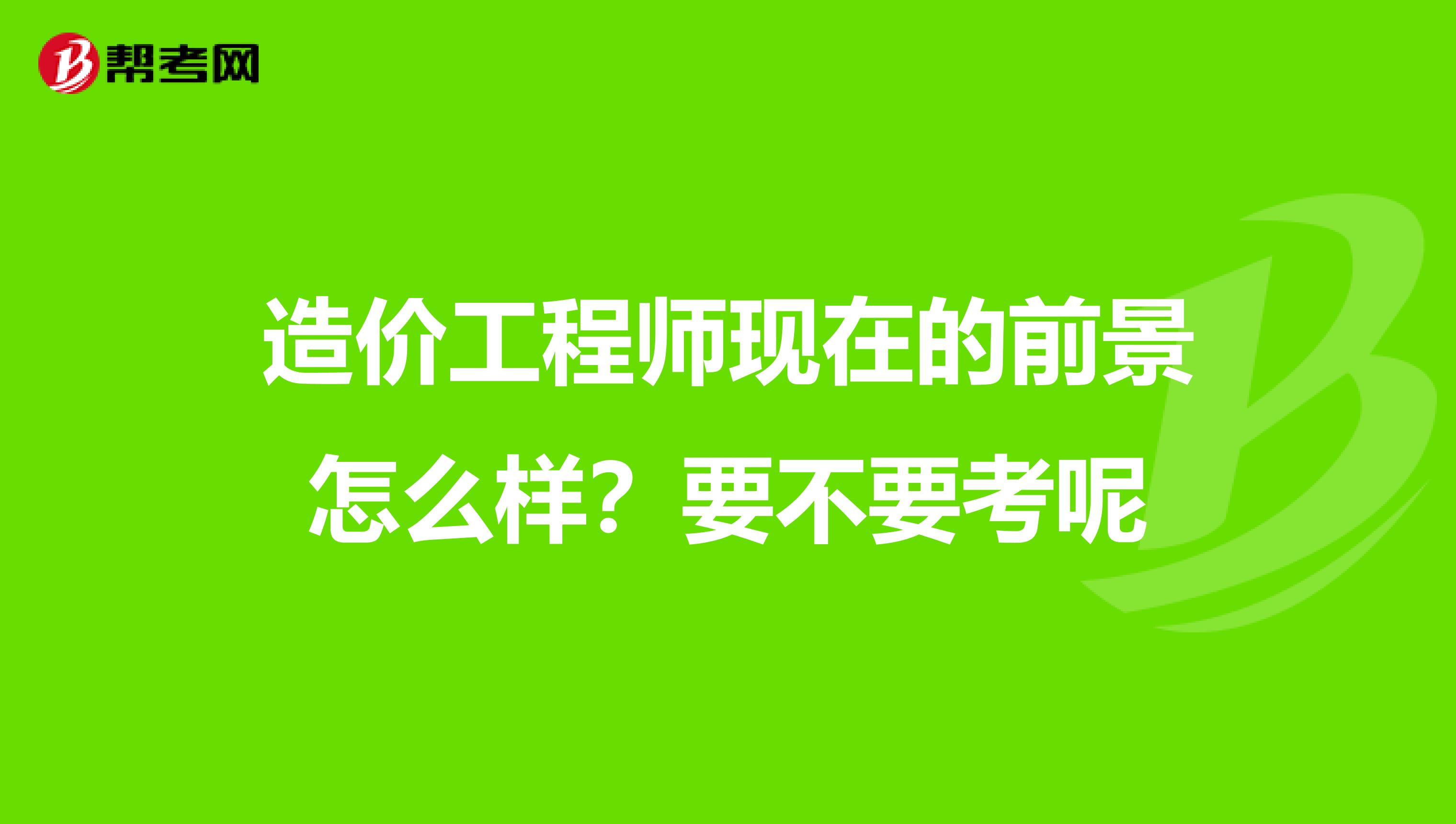 造价工程师现在的前景怎么样?要不要考呢