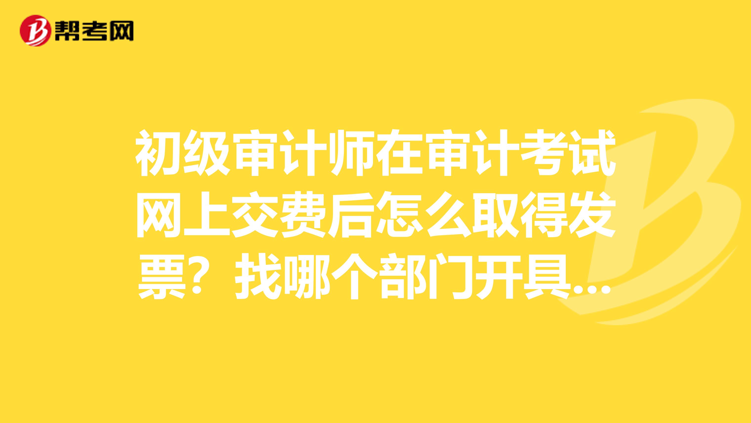 初級審計(jì)師在審計(jì)考試網(wǎng)上交費(fèi)后怎么取得發(fā)票？找哪個(gè)部門開具是人事考試中心嗎？