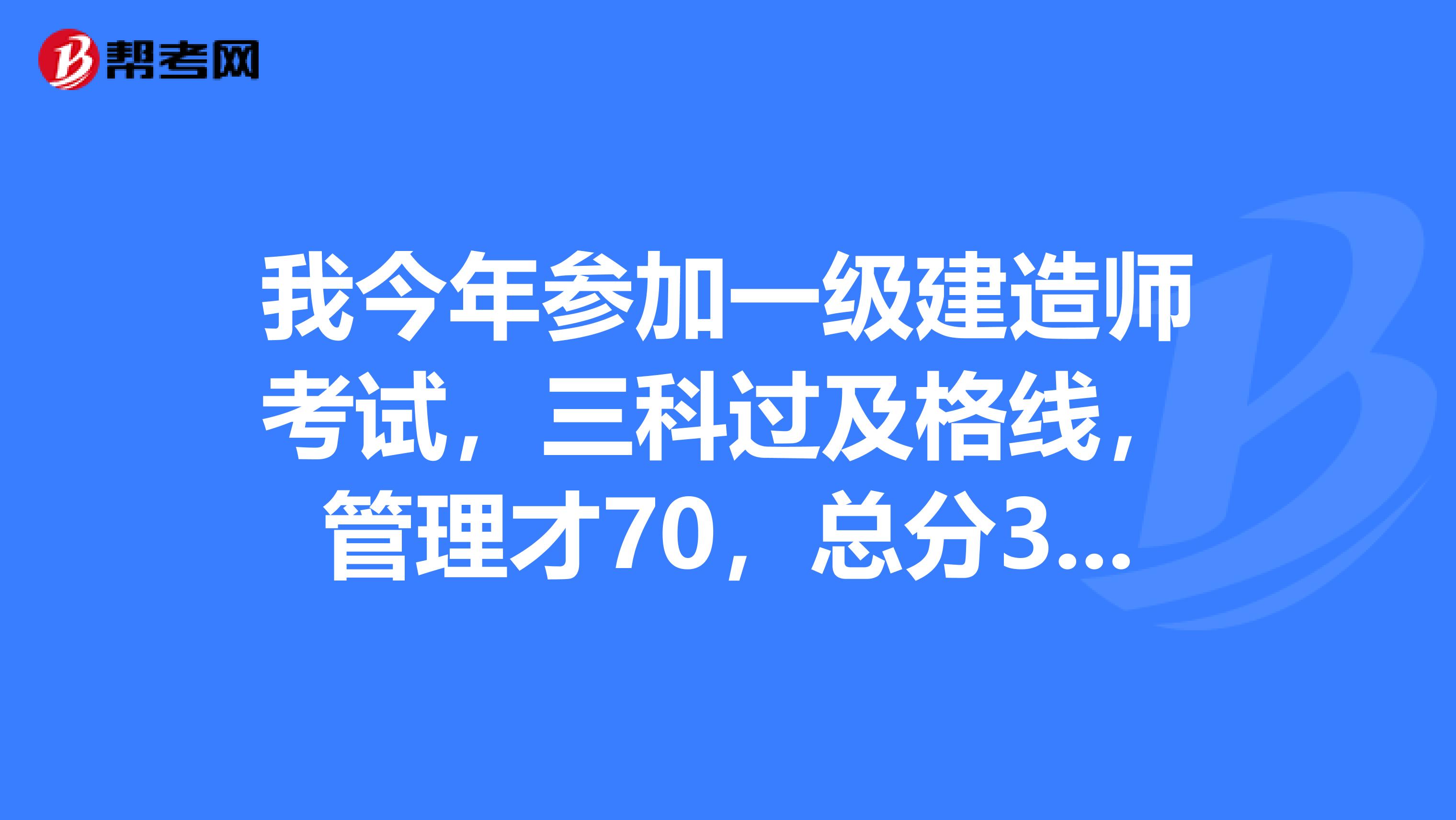 我今年参加一级建造师考试，三科过及格线，管理才70，总分341，请问有希望过吗？