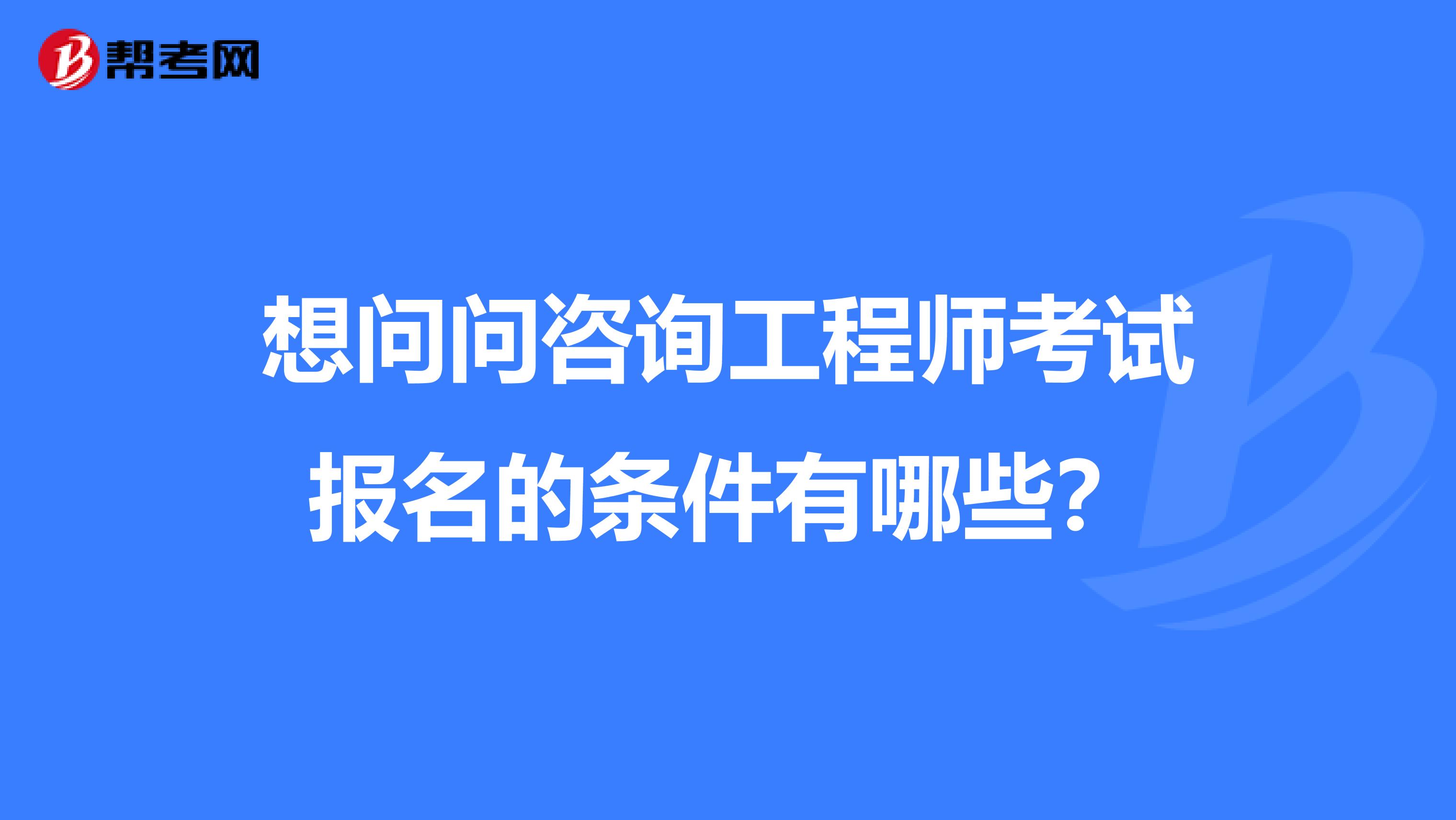 想问问咨询工程师考试报名的条件有哪些？