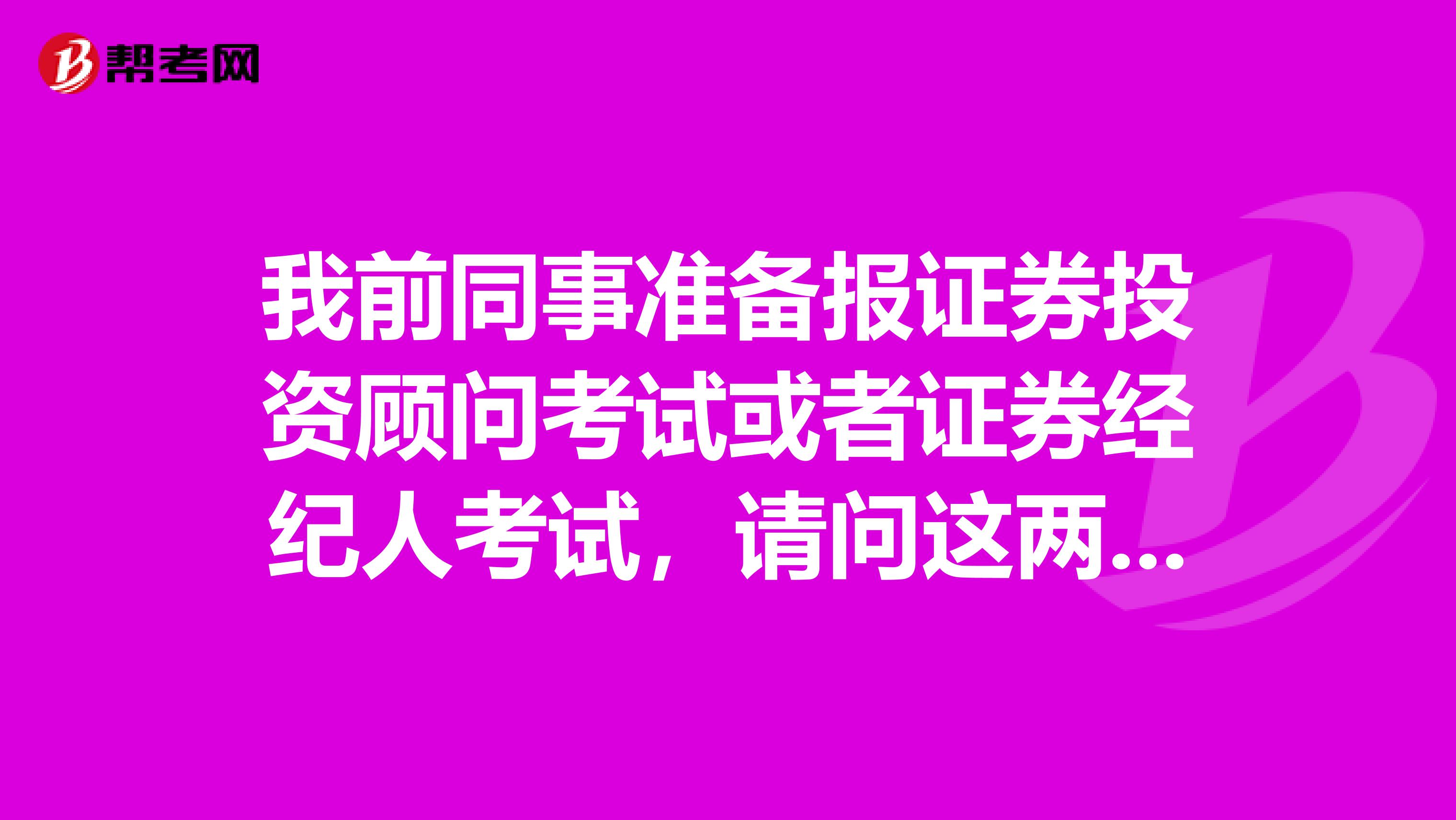 我前同事准备报证券投资顾问考试或者证券经纪人考试,请问这两个考试有什么区别呢?