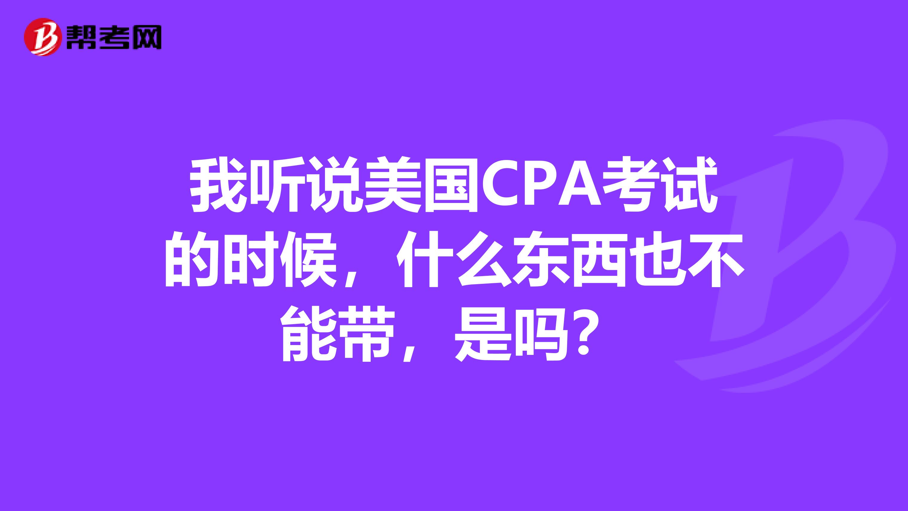 我听说美国CPA考试的时候，什么东西也不能带，是吗？