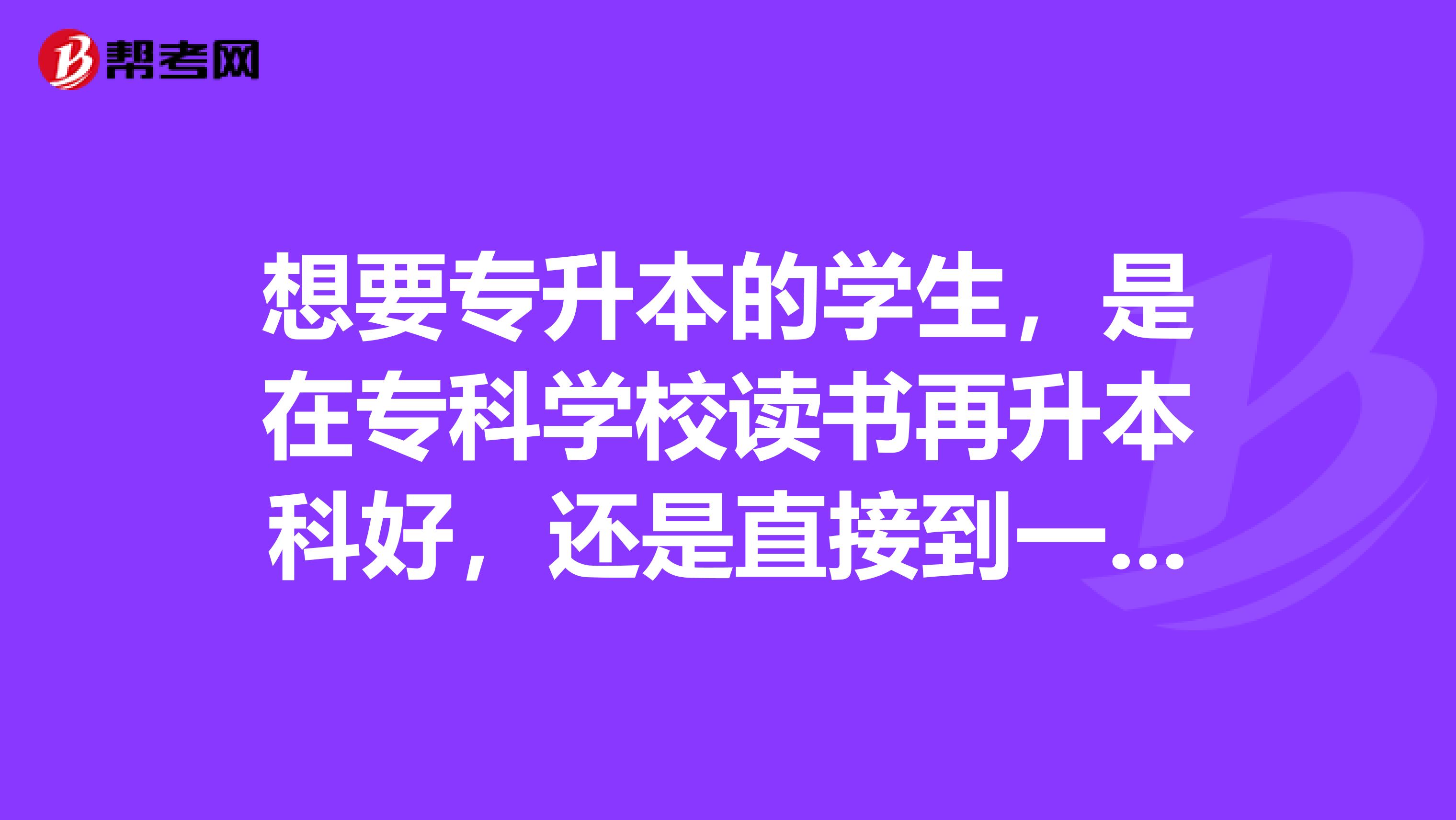 想要专升本的学生，是在专科学校读书再升本科好，还是直接到一所本科大学读专科再升本科好？